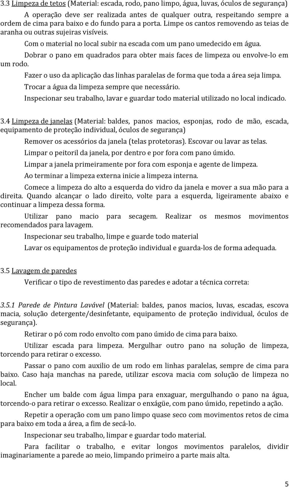 Dobrar o pano em quadrados para obter mais faces de limpeza ou envolve-lo em um rodo. Fazer o uso da aplicação das linhas paralelas de forma que toda a área seja limpa.