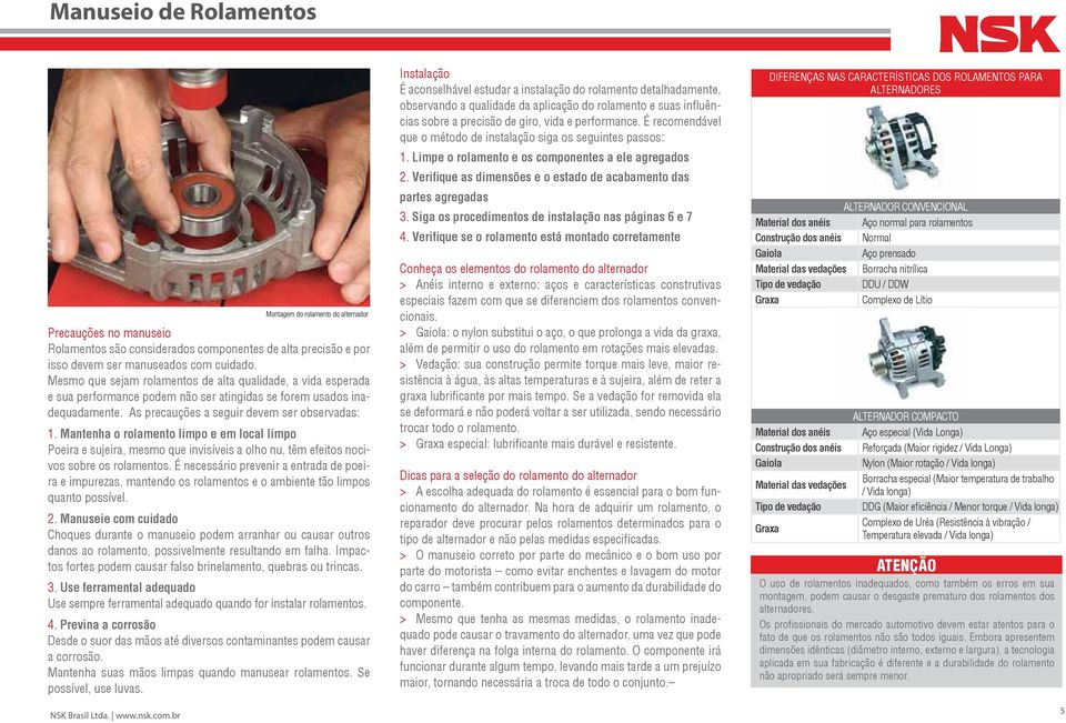 Mantenha o rolamento limpo e em local limpo Poeira e sujeira, mesmo que invisíveis a olho nu, têm efeitos nocivos sobre os rolamentos.