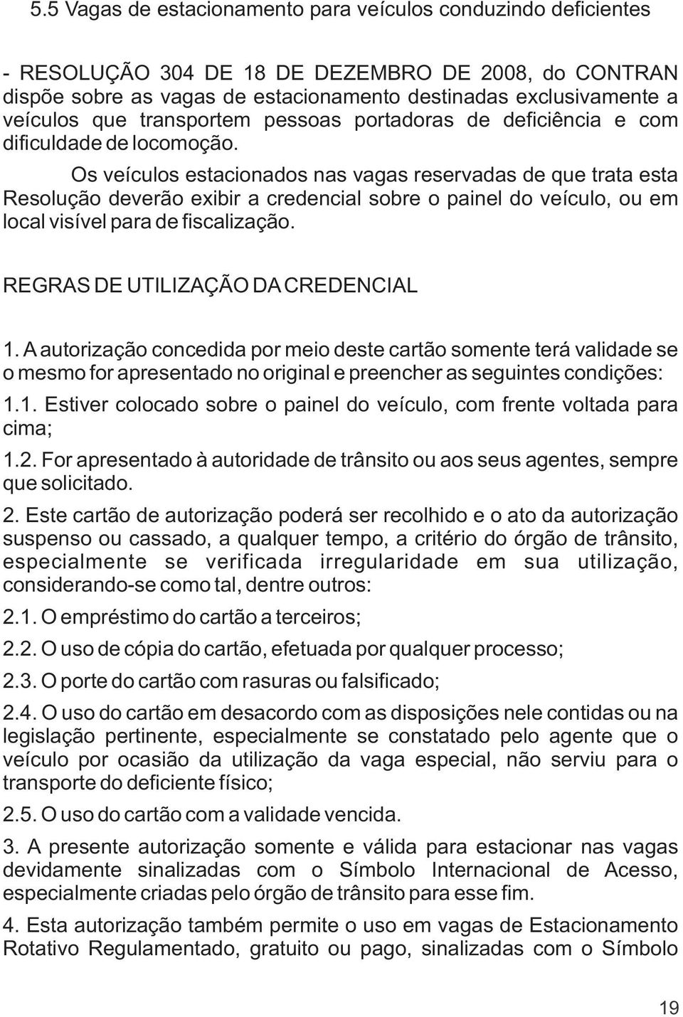 Os veículos estacionados nas vagas reservadas de que trata esta Resolução deverão exibir a credencial sobre o painel do veículo, ou em local visível para de fiscalização.