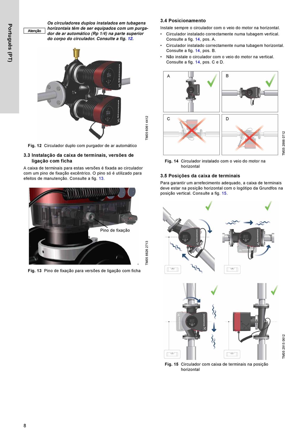 Circulador instalado correctamente numa tubagem horizontal. Consulte a fig. 14, pos. B. Não instale o circulador com o veio do motor na vertical. Consulte a fig. 14, pos. C e D. A B Fig.