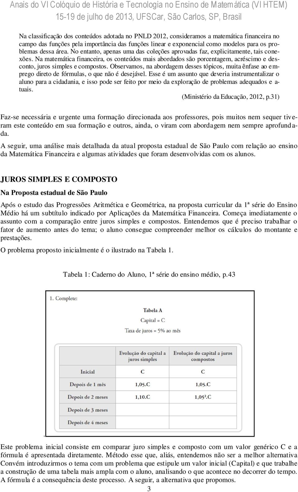 Na matemática financeira, os conteúdos mais abordados são porcentagem, acréscimo e desconto, juros simples e compostos.