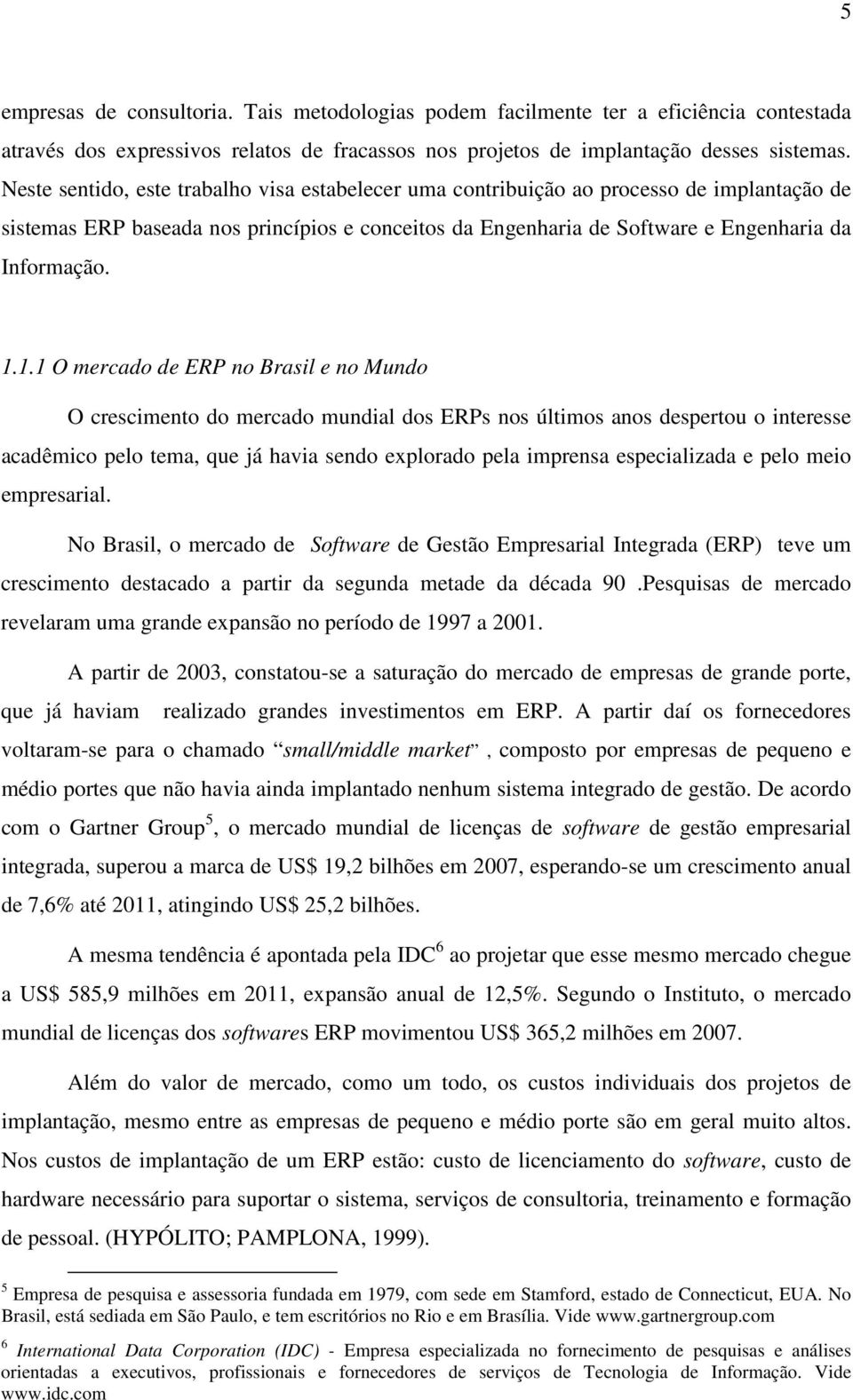 1.1 O mercado de ERP no Brasil e no Mundo O crescimento do mercado mundial dos ERPs nos últimos anos despertou o interesse acadêmico pelo tema, que já havia sendo explorado pela imprensa