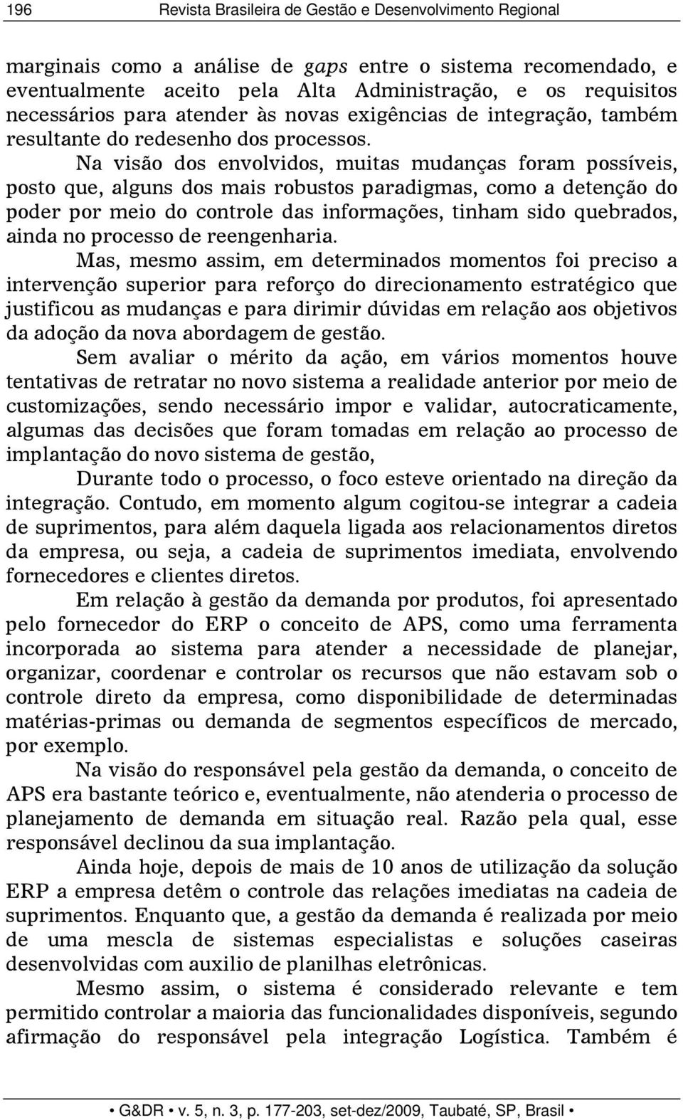 Na visão dos envolvidos, muitas mudanças foram possíveis, posto que, alguns dos mais robustos paradigmas, como a detenção do poder por meio do controle das informações, tinham sido quebrados, ainda