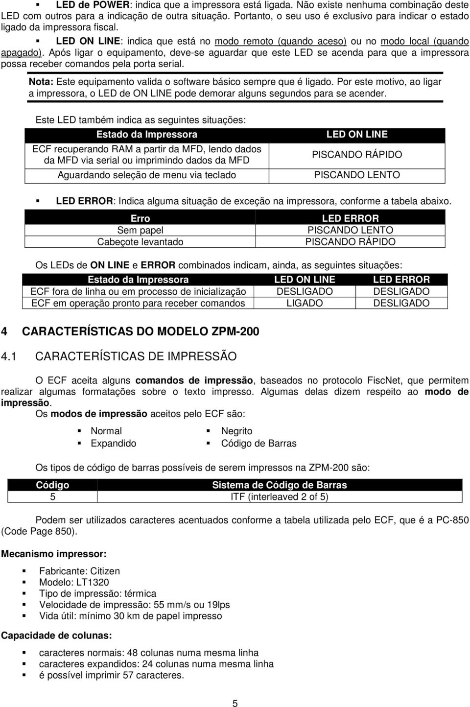 Após ligar o equipamento, deve-se aguardar que este LED se acenda para que a impressora possa receber comandos pela porta serial. Nota: Este equipamento valida o software básico sempre que é ligado.