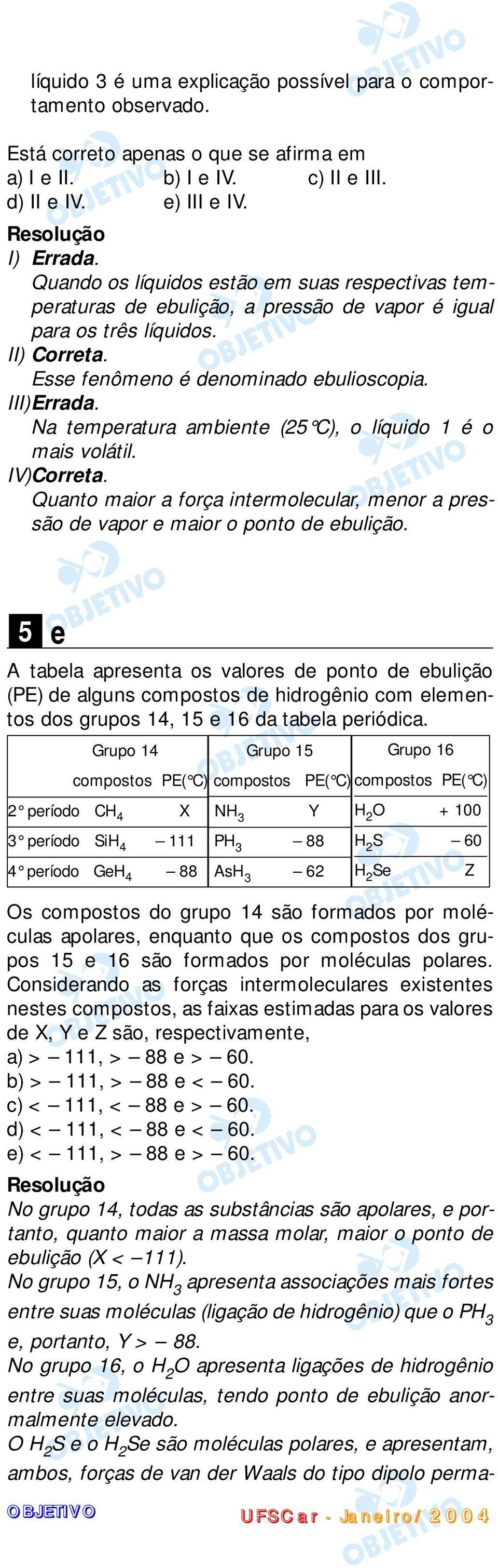 Na temperatura ambiente (25 C), o líquido 1 é o mais volátil. IV)Correta. Quanto maior a força intermolecular, menor a pressão de vapor e maior o ponto de ebulição.