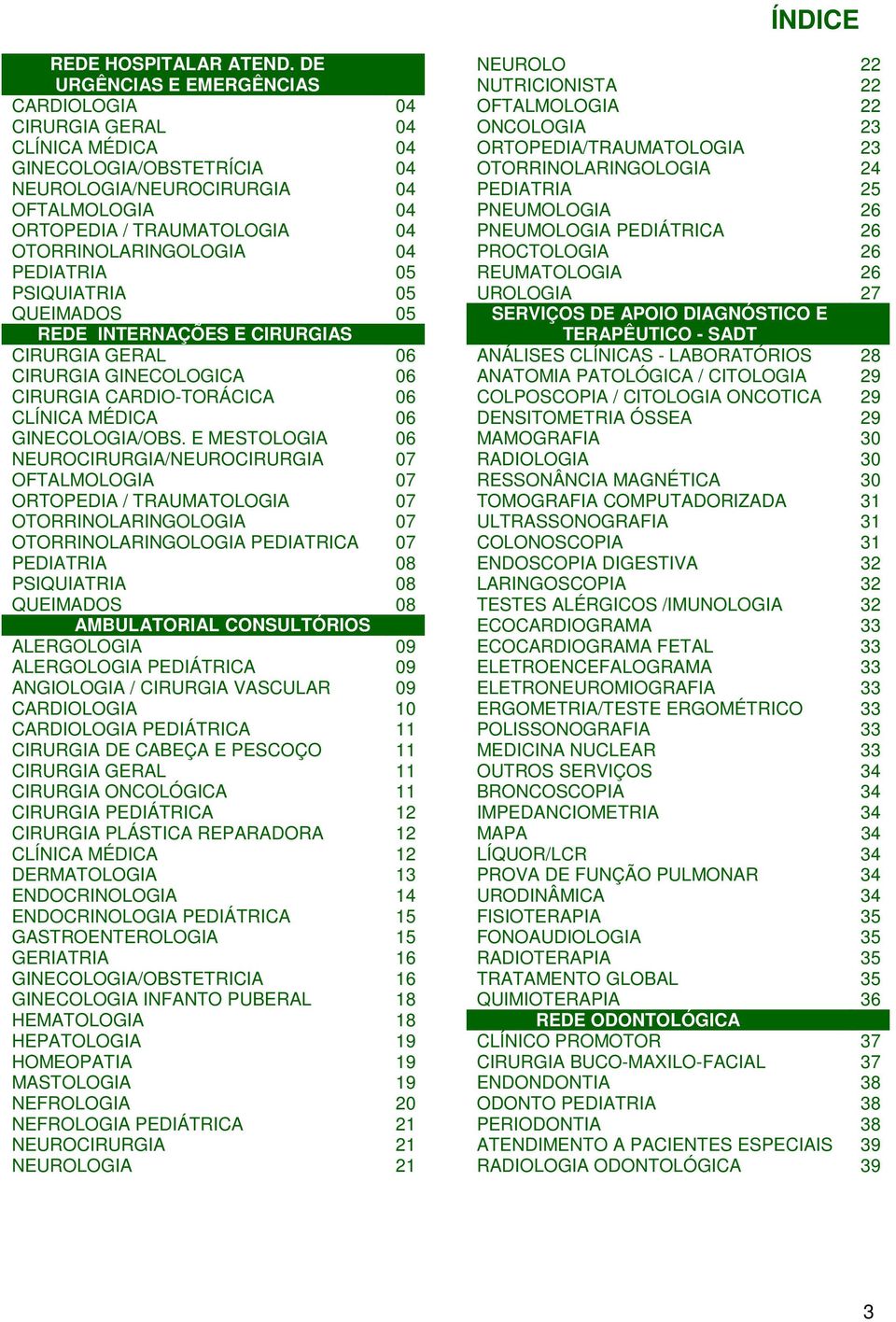 04 PEDIATRIA 05 PSIQUIATRIA 05 QUEIMADOS 05 REDE INTERNAÇÕES E CIRURGIAS CIRURGIA GERAL 06 CIRURGIA GINECOLOGICA 06 CIRURGIA CARDIO-TORÁCICA 06 CLÍNICA MÉDICA 06 GINECOLOGIA/OBS.