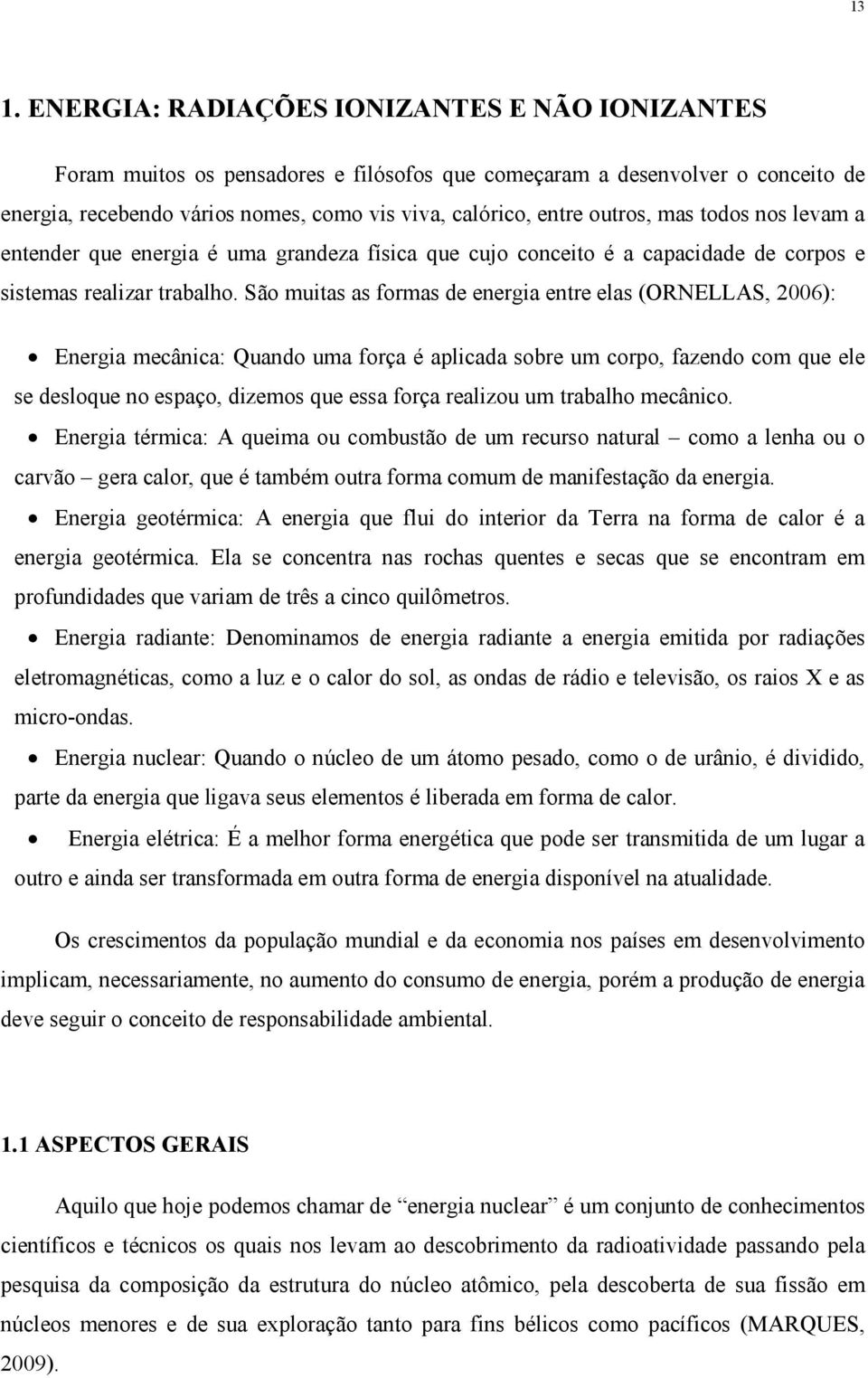 São muitas as formas de energia entre elas (ORNELLAS, 2006): Energia mecânica: Quando uma força é aplicada sobre um corpo, fazendo com que ele se desloque no espaço, dizemos que essa força realizou