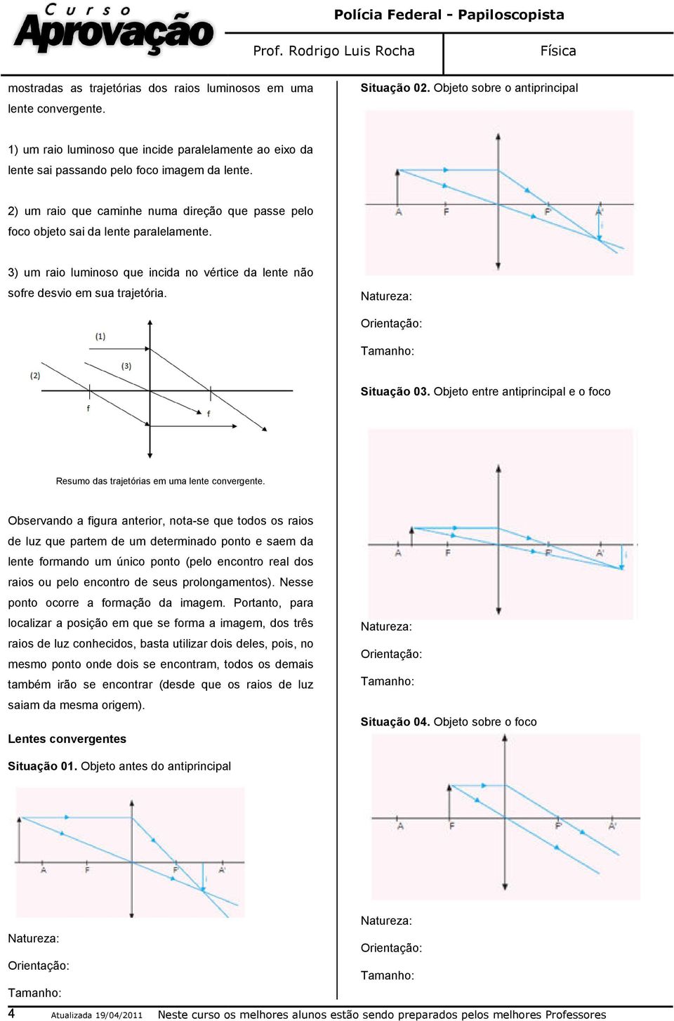 2) um raio que caminhe numa direção que passe pelo foco objeto sai da lente paralelamente. 3) um raio luminoso que incida no vértice da lente não sofre desvio em sua trajetória. Situação 03.