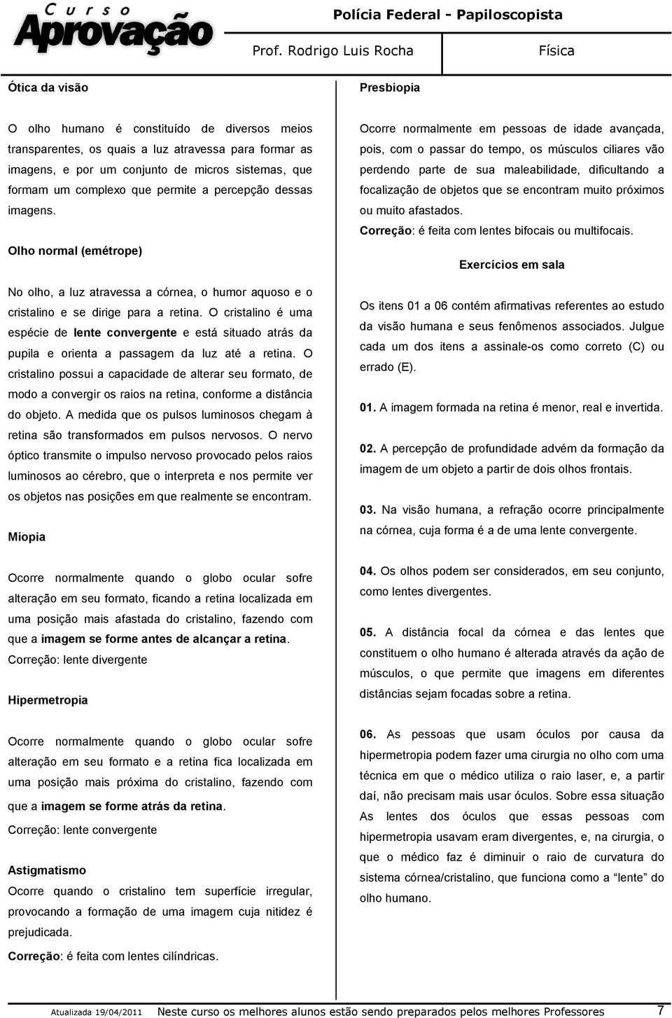 O cristalino é uma espécie de lente convergente e está situado atrás da pupila e orienta a passagem da luz até a retina.