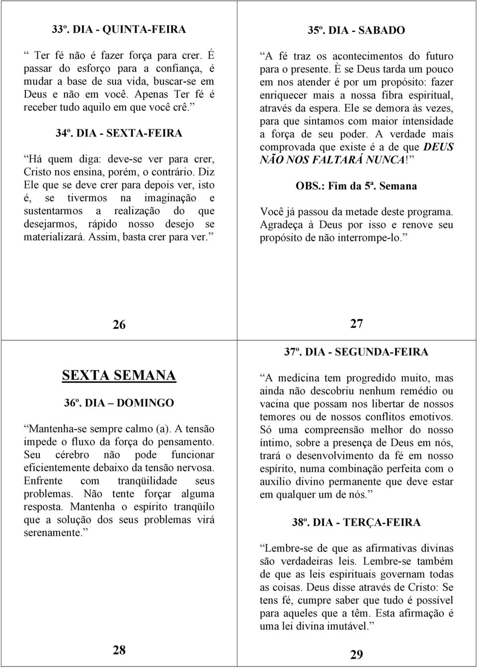 Diz Ele que se deve crer para depois ver, isto é, se tivermos na imaginação e sustentarmos a realização do que desejarmos, rápido nosso desejo se materializará. Assim, basta crer para ver. 35º.