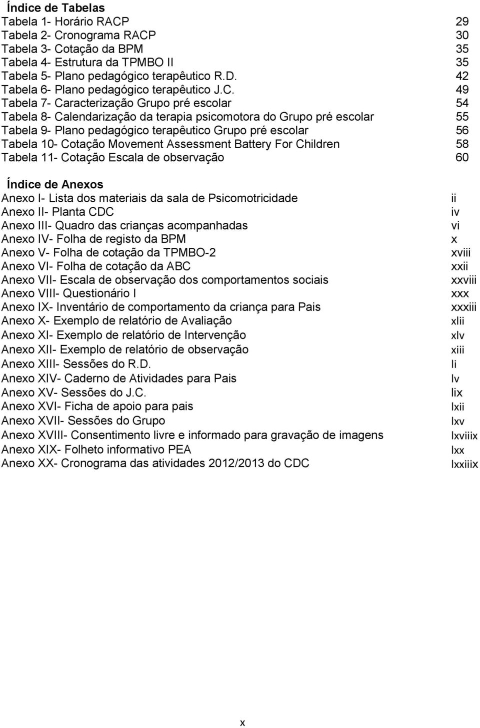 49 Tabela 7- Caracterização Grupo pré escolar 54 Tabela 8- Calendarização da terapia psicomotora do Grupo pré escolar 55 Tabela 9- Plano pedagógico terapêutico Grupo pré escolar 56 Tabela 10- Cotação