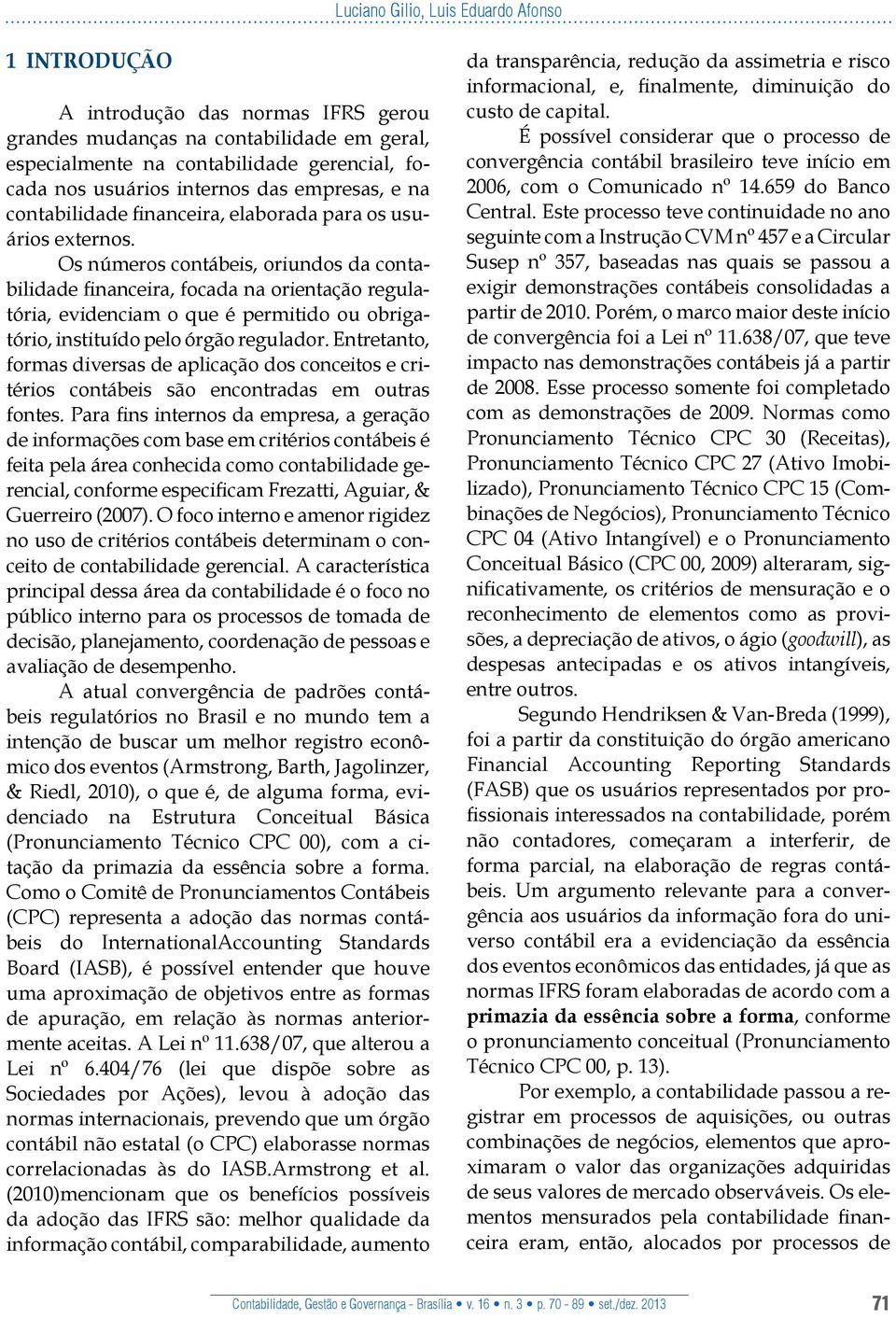 Os números contábeis, oriundos da contabilidade financeira, focada na orientação regulatória, evidenciam o que é permitido ou obrigatório, instituído pelo órgão regulador.