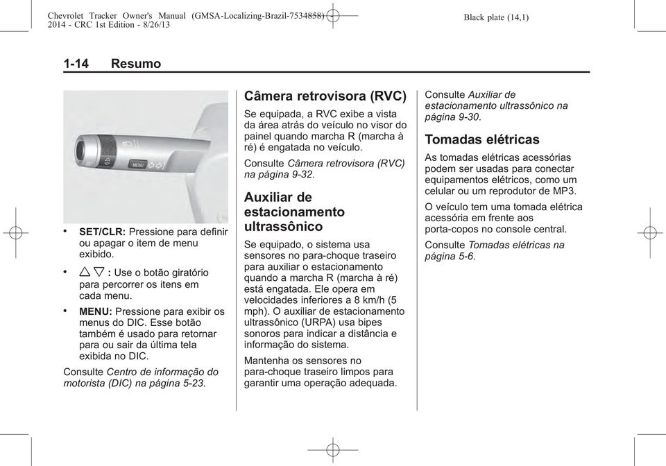 Câmera retrovisora (RVC) Se equipada, a RVC exibe a vista da área atrás do veículo no visor do painel quando marcha R (marcha à ré) é engatada no veículo.