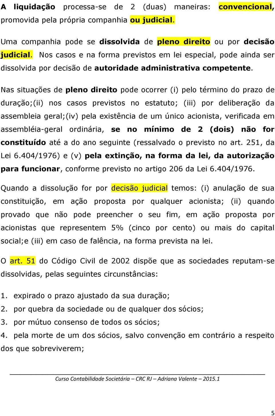 Nas situações de pleno direito pode ocorrer (i) pelo término do prazo de duração;(ii) nos casos previstos no estatuto; (iii) por deliberação da assembleia geral;(iv) pela existência de um único