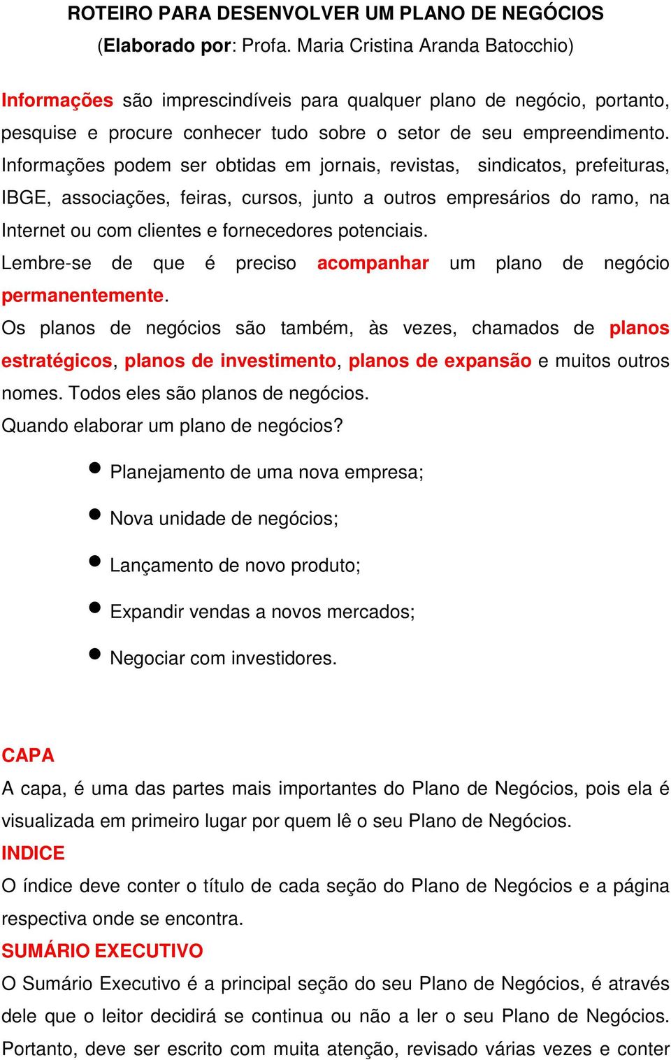 Informações podem ser obtidas em jornais, revistas, sindicatos, prefeituras, IBGE, associações, feiras, cursos, junto a outros empresários do ramo, na Internet ou com clientes e fornecedores