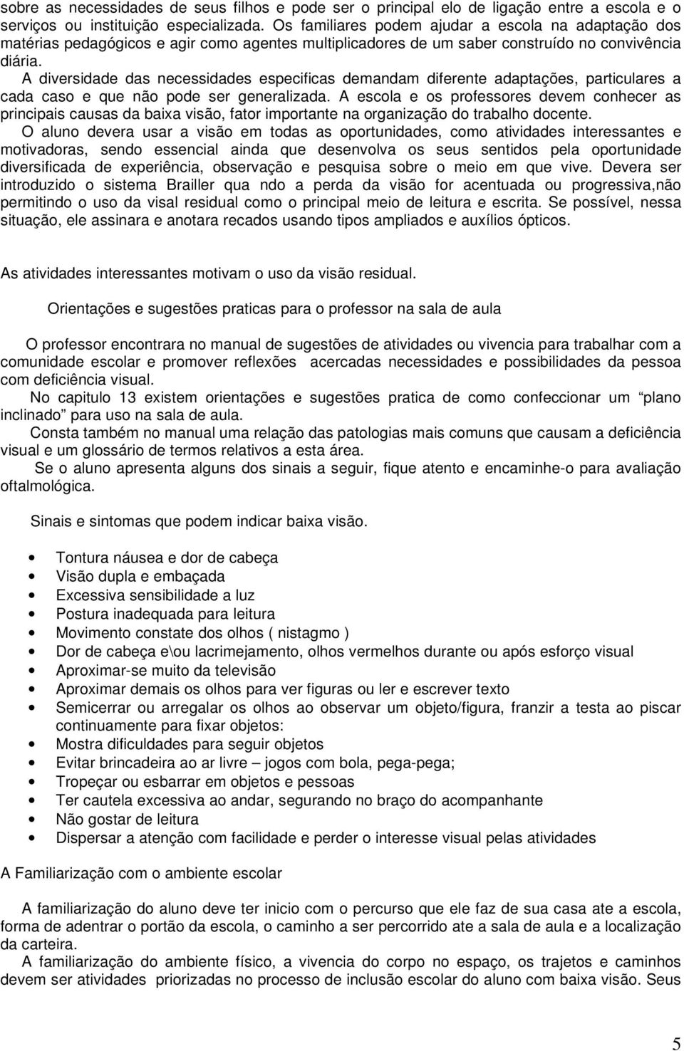 A diversidade das necessidades especificas demandam diferente adaptações, particulares a cada caso e que não pode ser generalizada.