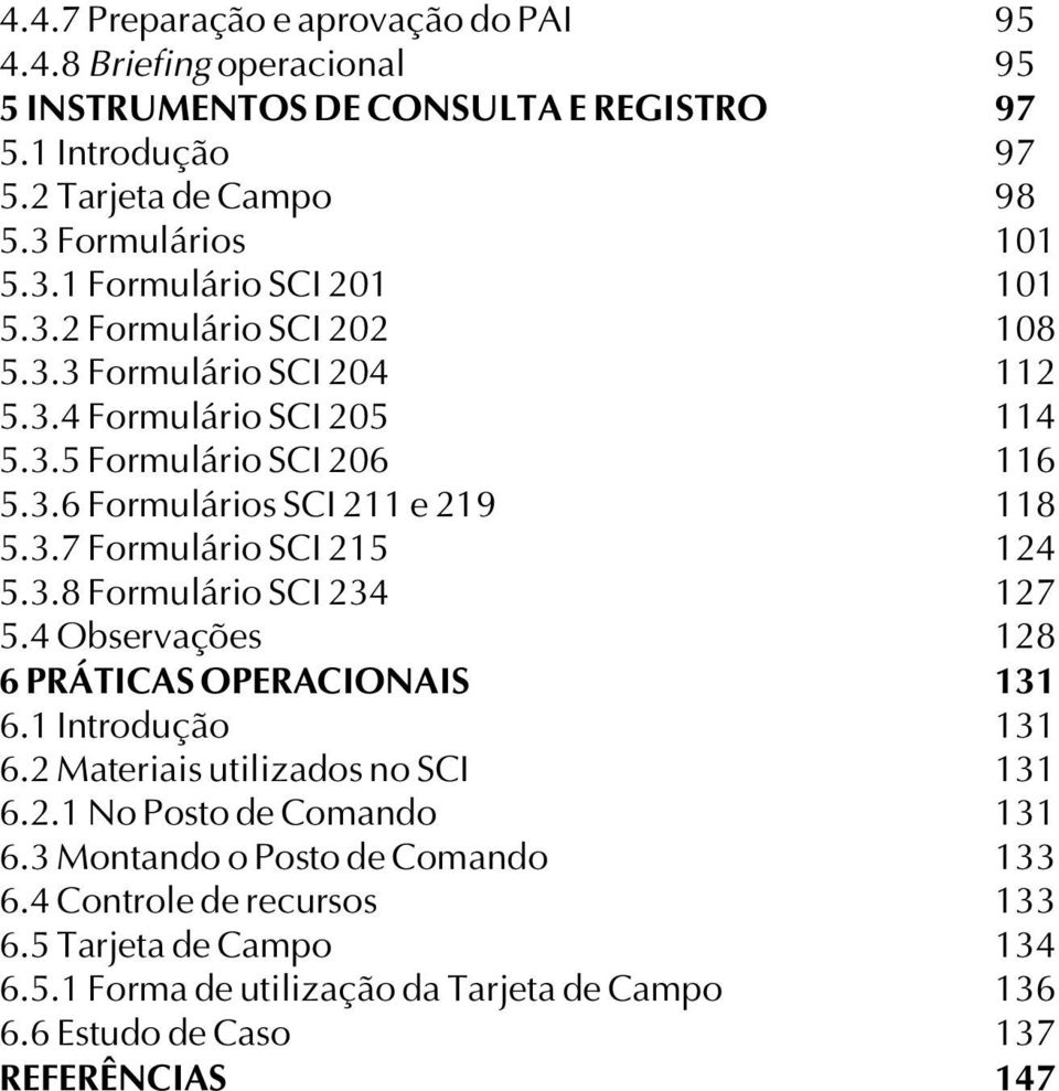 3.7 Formulário SCI 215 124 5.3.8 Formulário SCI 234 127 5.4 Observações 128 6 PRÁTICAS OPERACIONAIS 131 6.1 Introdução 131 6.2 Materiais utilizados no SCI 131 6.2.1 No Posto de Comando 131 6.