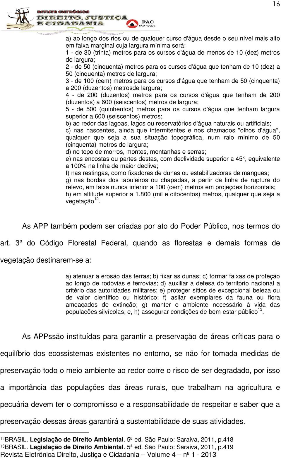 200 (duzentos) metrosde largura; 4 - de 200 (duzentos) metros para os cursos d'água que tenham de 200 (duzentos) a 600 (seiscentos) metros de largura; 5 - de 500 (quinhentos) metros para os cursos