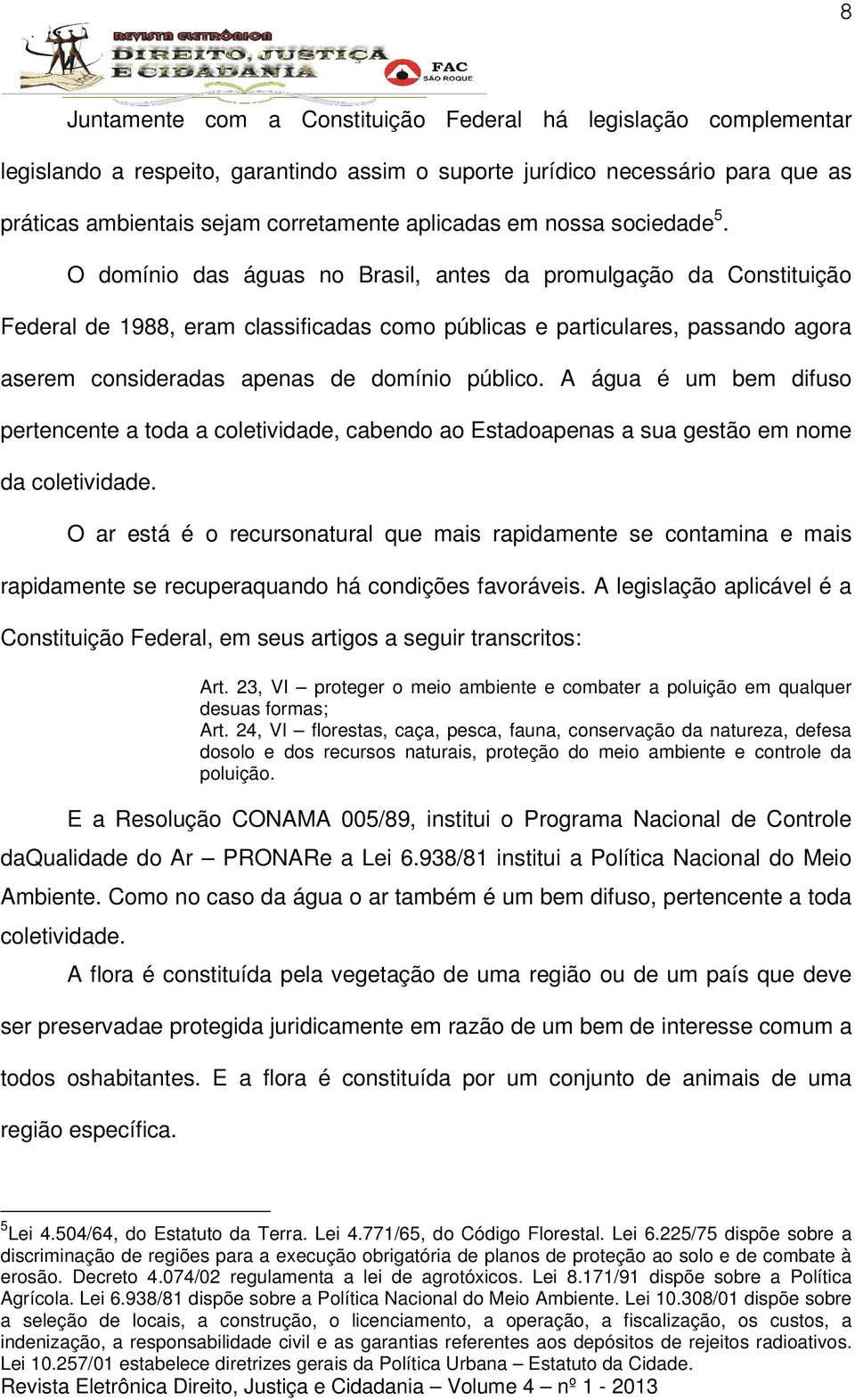 O domínio das águas no Brasil, antes da promulgação da Constituição Federal de 1988, eram classificadas como públicas e particulares, passando agora aserem consideradas apenas de domínio público.