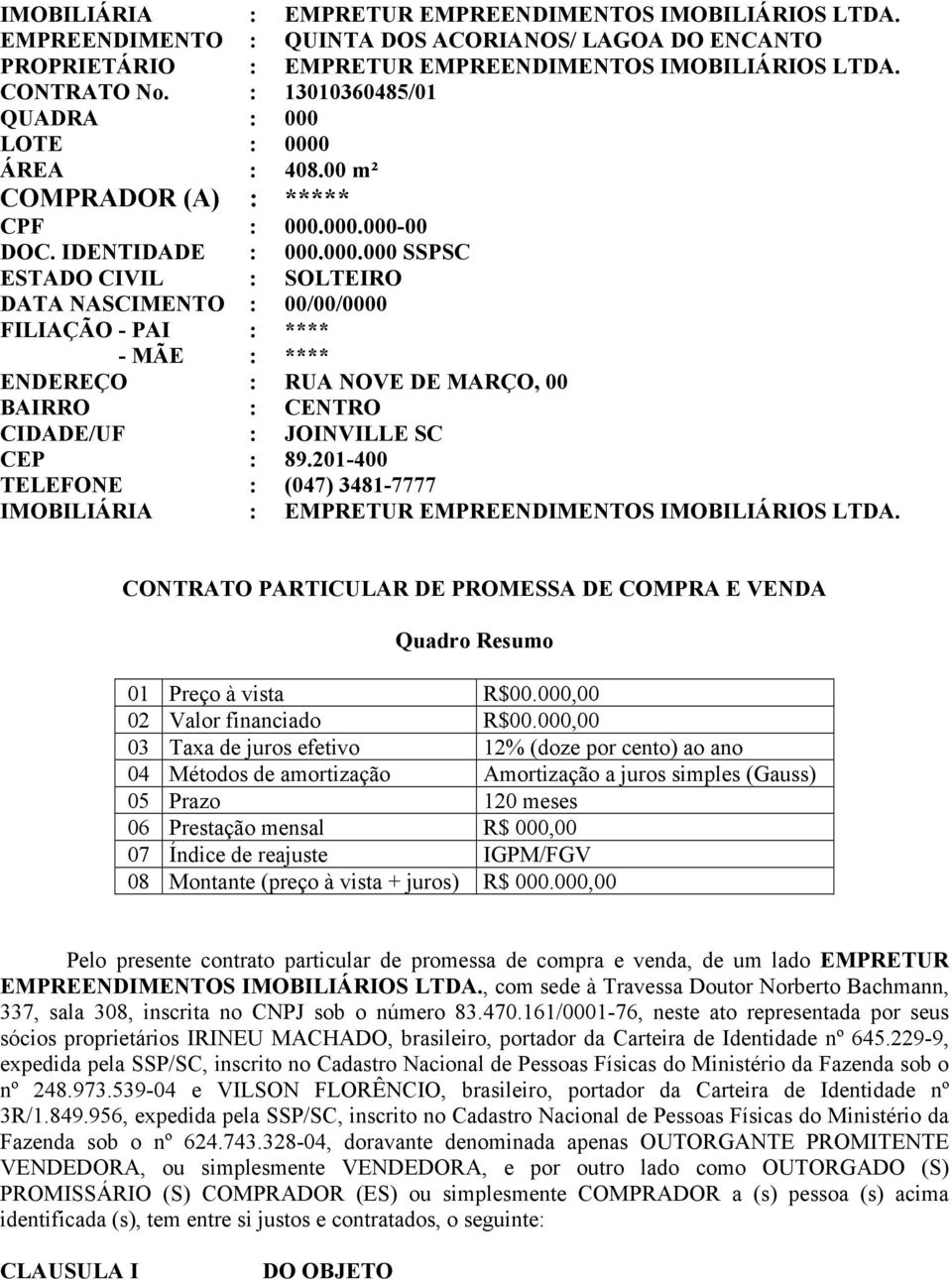 LOTE : 0000 ÁREA : 408.00 m² COMPRADOR (A) : ***** CPF : 000.000.000-00 DOC. IDENTIDADE : 000.000.000 SSPSC ESTADO CIVIL : SOLTEIRO DATA NASCIMENTO : 00/00/0000 FILIAÇÃO - PAI : **** - MÃE : **** ENDEREÇO : RUA NOVE DE MARÇO, 00 BAIRRO : CENTRO CIDADE/UF : JOINVILLE SC CEP : 89.