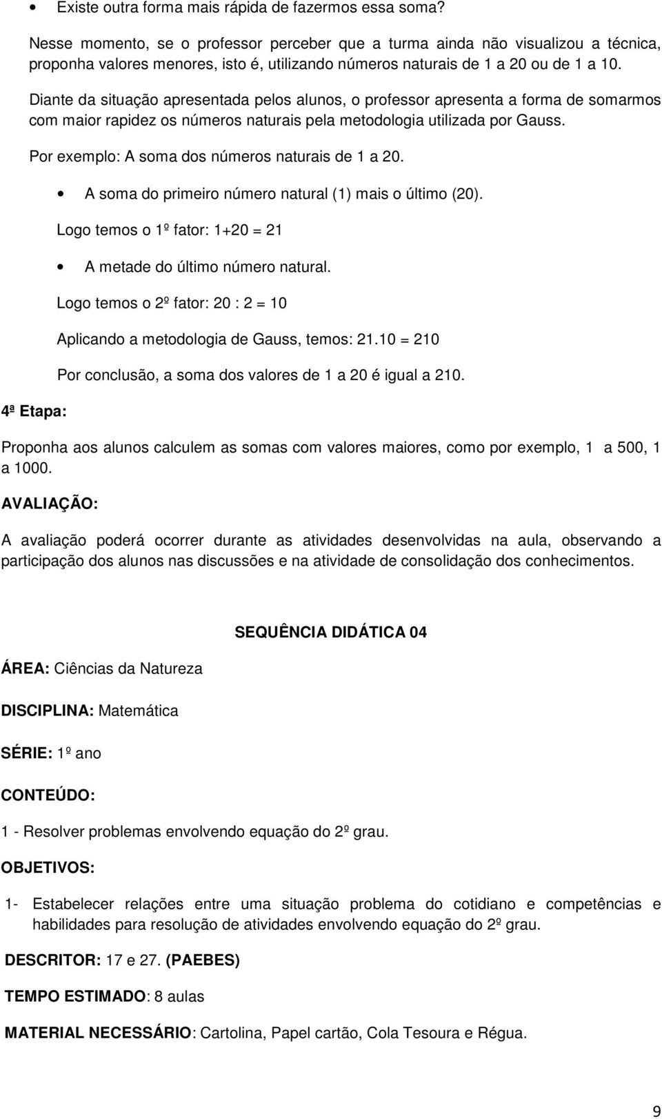 Diante da situação apresentada pelos alunos, o professor apresenta a forma de somarmos com maior rapidez os números naturais pela metodologia utilizada por Gauss.