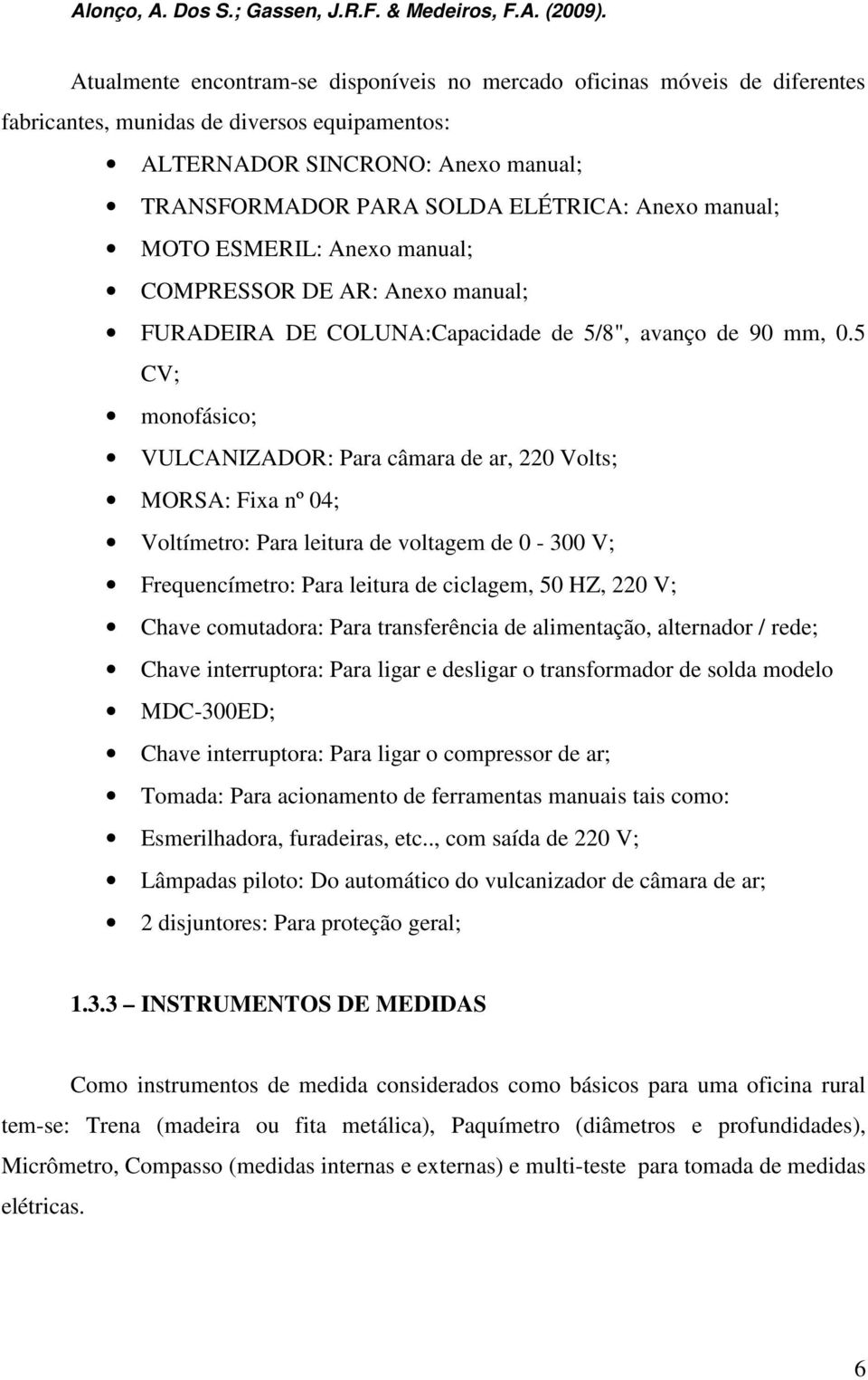 5 CV; monofásico; VULCANIZADOR: Para câmara de ar, 220 Volts; MORSA: Fixa nº 04; Voltímetro: Para leitura de voltagem de 0-300 V; Frequencímetro: Para leitura de ciclagem, 50 HZ, 220 V; Chave