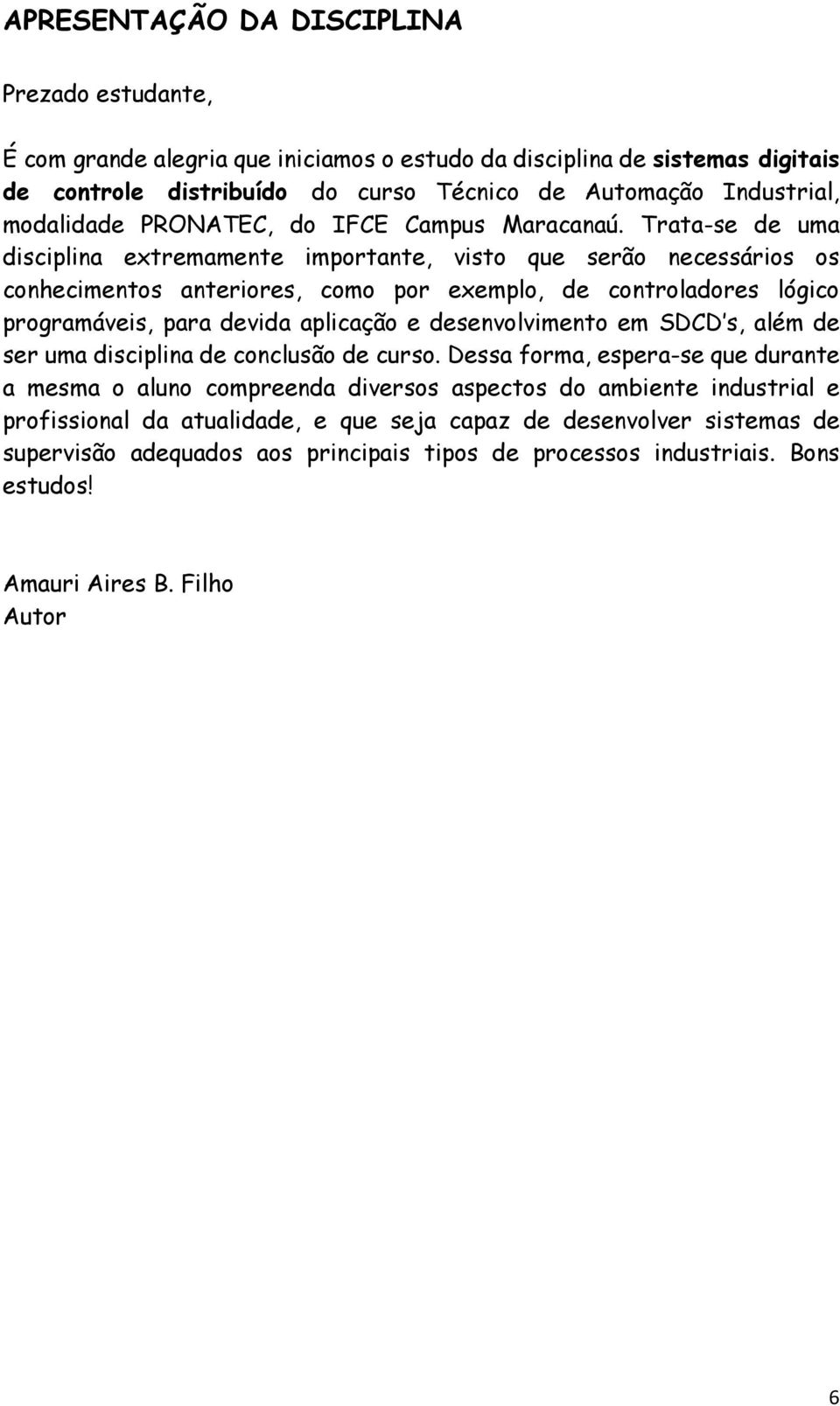 Trata-se de uma disciplina extremamente importante, visto que serão necessários os conhecimentos anteriores, como por exemplo, de controladores lógico programáveis, para devida aplicação e