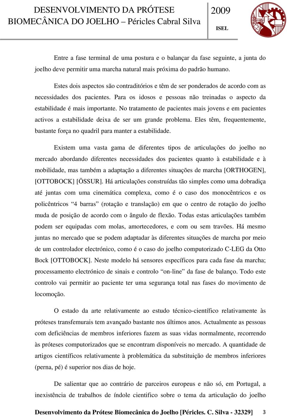 No tratamento de pacientes mais jovens e em pacientes activos a estabilidade deixa de ser um grande problema. Eles têm, frequentemente, bastante força no quadril para manter a estabilidade.