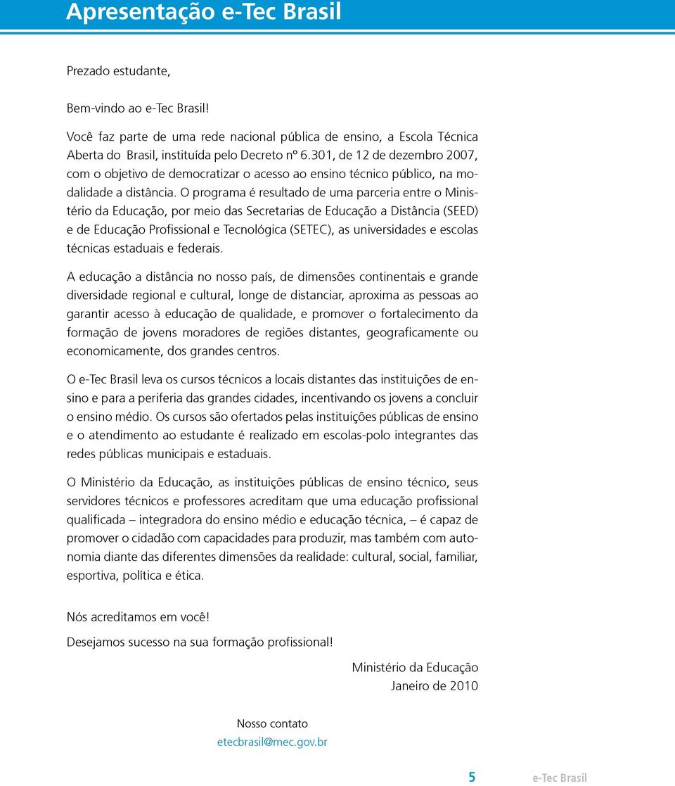 O programa é resultado de uma parceria entre o Ministério da Educação, por meio das Secretarias de Educação a Distância (SEED) e de Educação Profissional e Tecnológica (SETEC), as universidades e