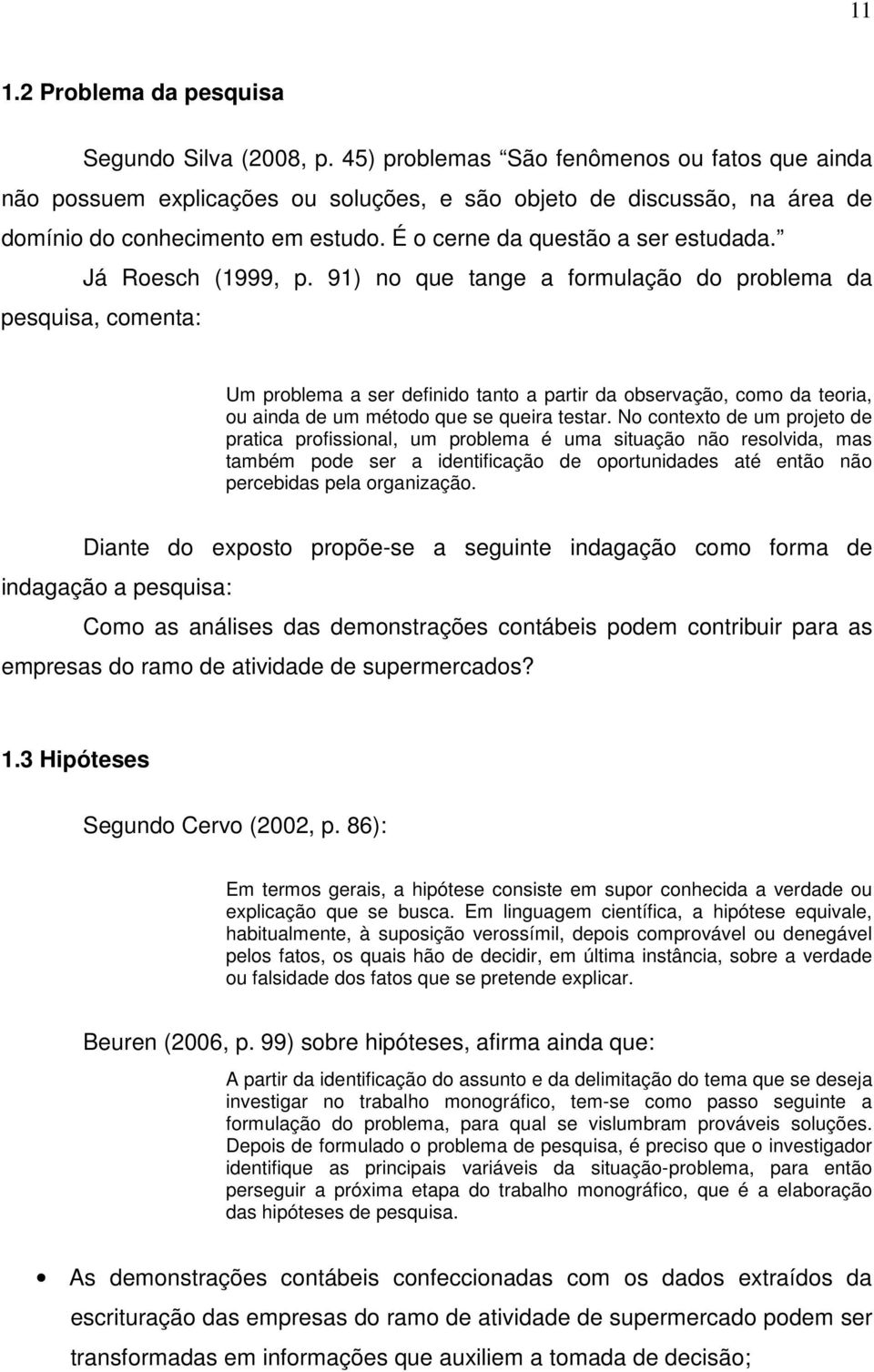 Já Roesch (1999, p. 91) no que tange a formulação do problema da pesquisa, comenta: Um problema a ser definido tanto a partir da observação, como da teoria, ou ainda de um método que se queira testar.