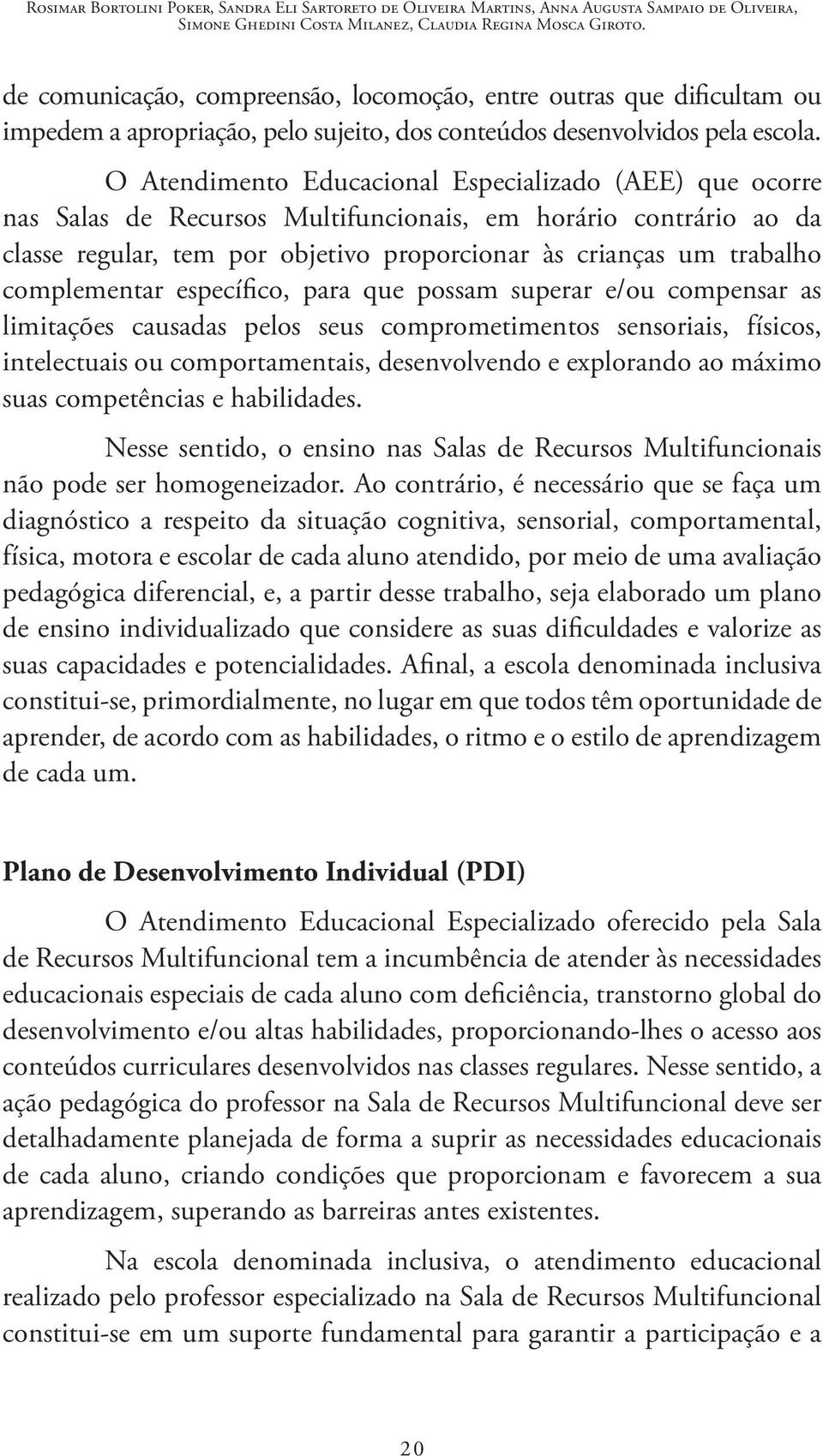 O Atendimento Educacional Especializado (AEE) que ocorre nas Salas de Recursos Multifuncionais, em horário contrário ao da classe regular, tem por objetivo proporcionar às crianças um trabalho