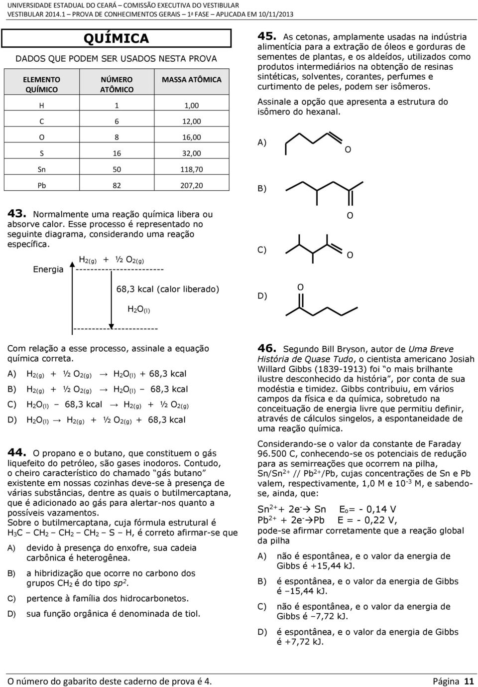 sintéticas, solventes, corantes, perfumes e curtimento de peles, podem ser isômeros. Assinale a opção que apresenta a estrutura do isômero do hexanal. A) O Sn 50 118,70 Pb 82 207,20 B) 43.