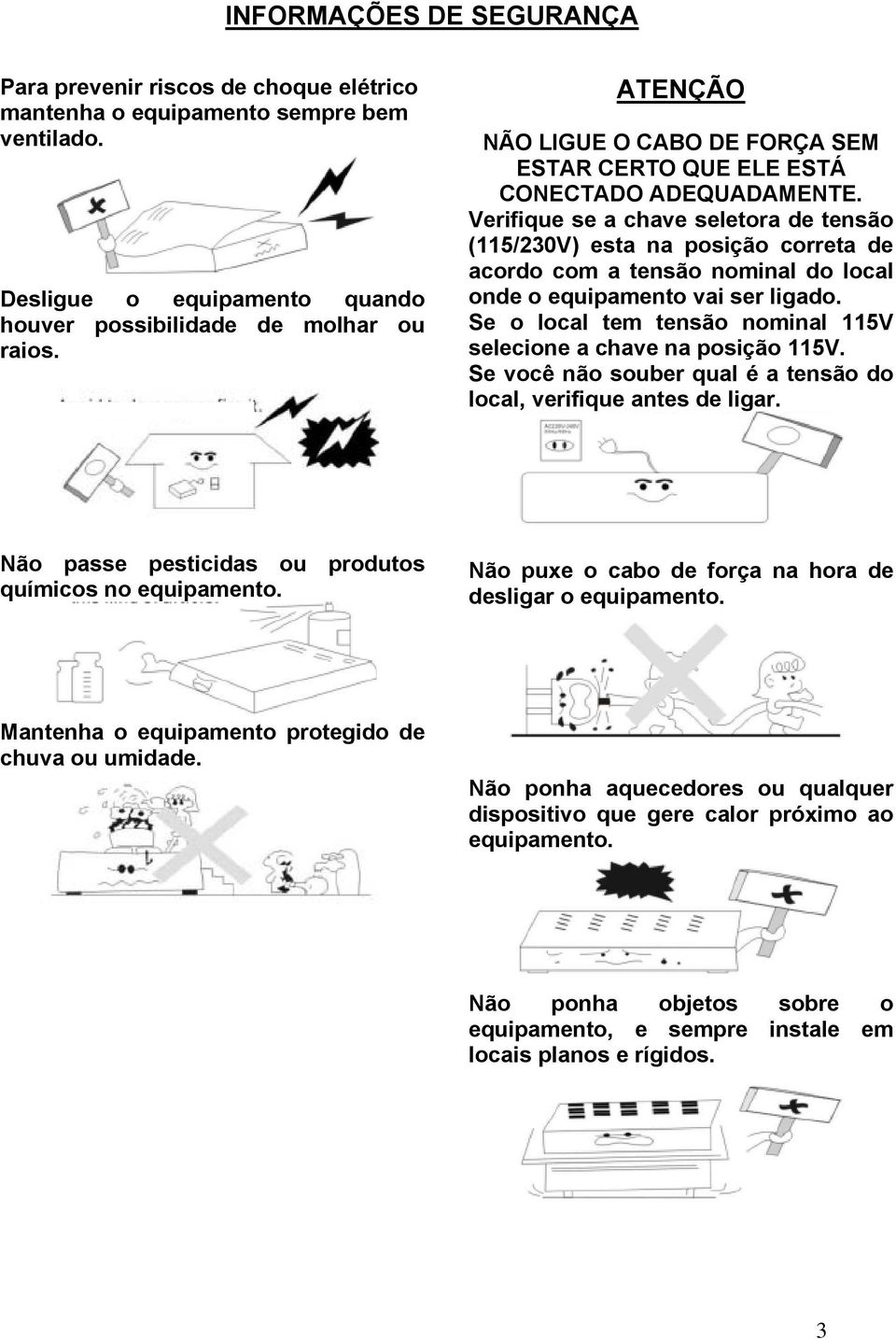 Verifique se a chave seletora de tensão (115/230V) esta na posição correta de acordo com a tensão nominal do local onde o equipamento vai ser ligado.