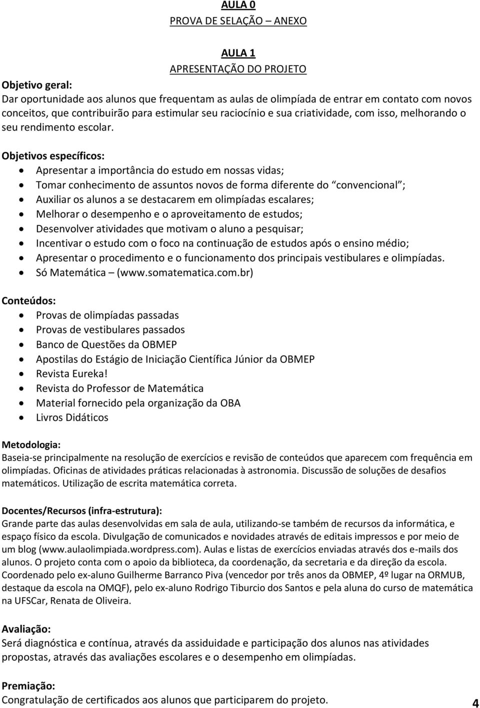 Objetivos específicos: Apresentar a importância do estudo em nossas vidas; Tomar conhecimento de assuntos novos de forma diferente do convencional ; Auxiliar os alunos a se destacarem em olimpíadas