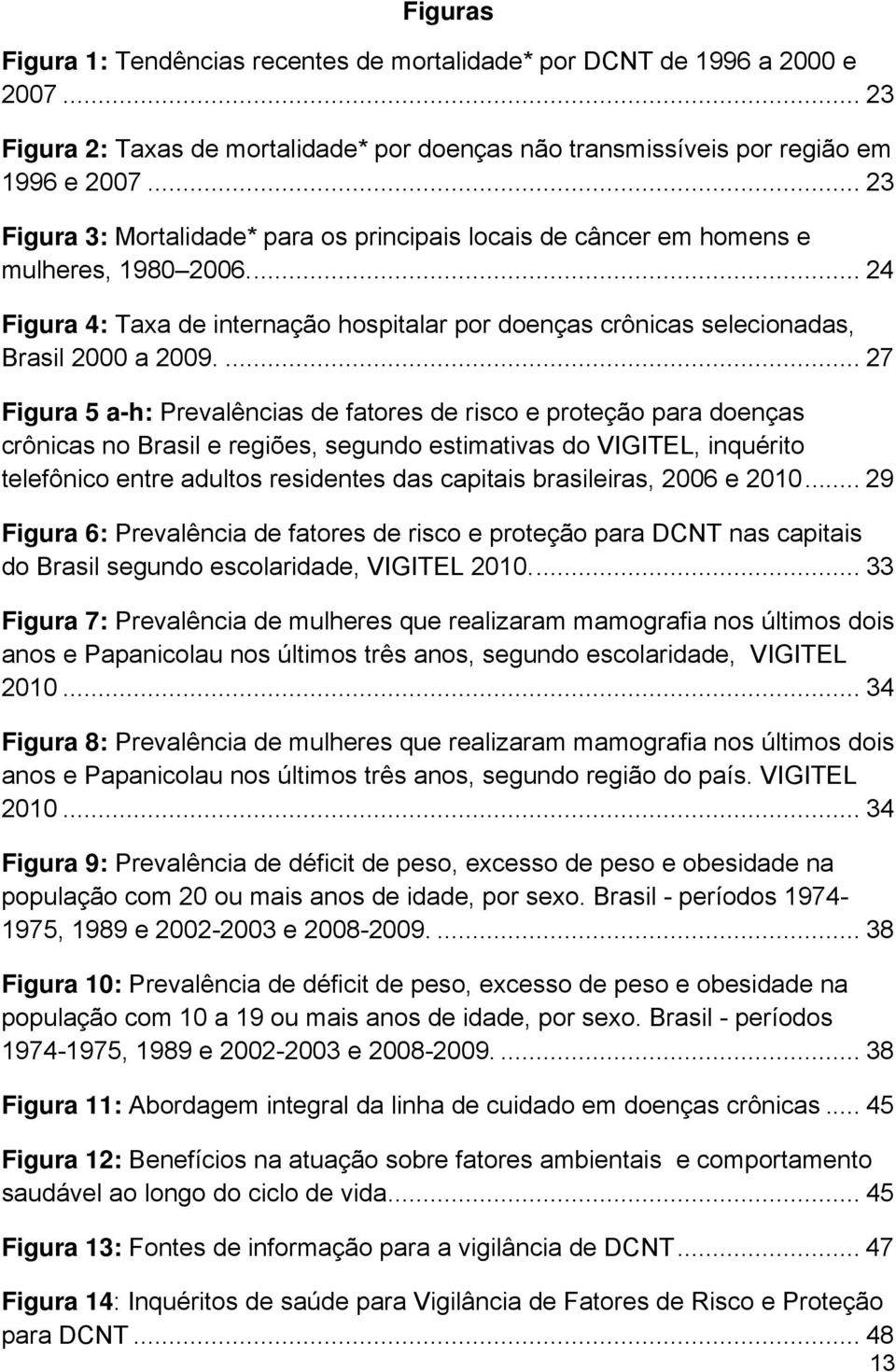 ... 27 Figura 5 a-h: Prevalências de fatores de risco e proteção para doenças crônicas no Brasil e regiões, segundo estimativas do VIGITEL, inquérito telefônico entre adultos residentes das capitais