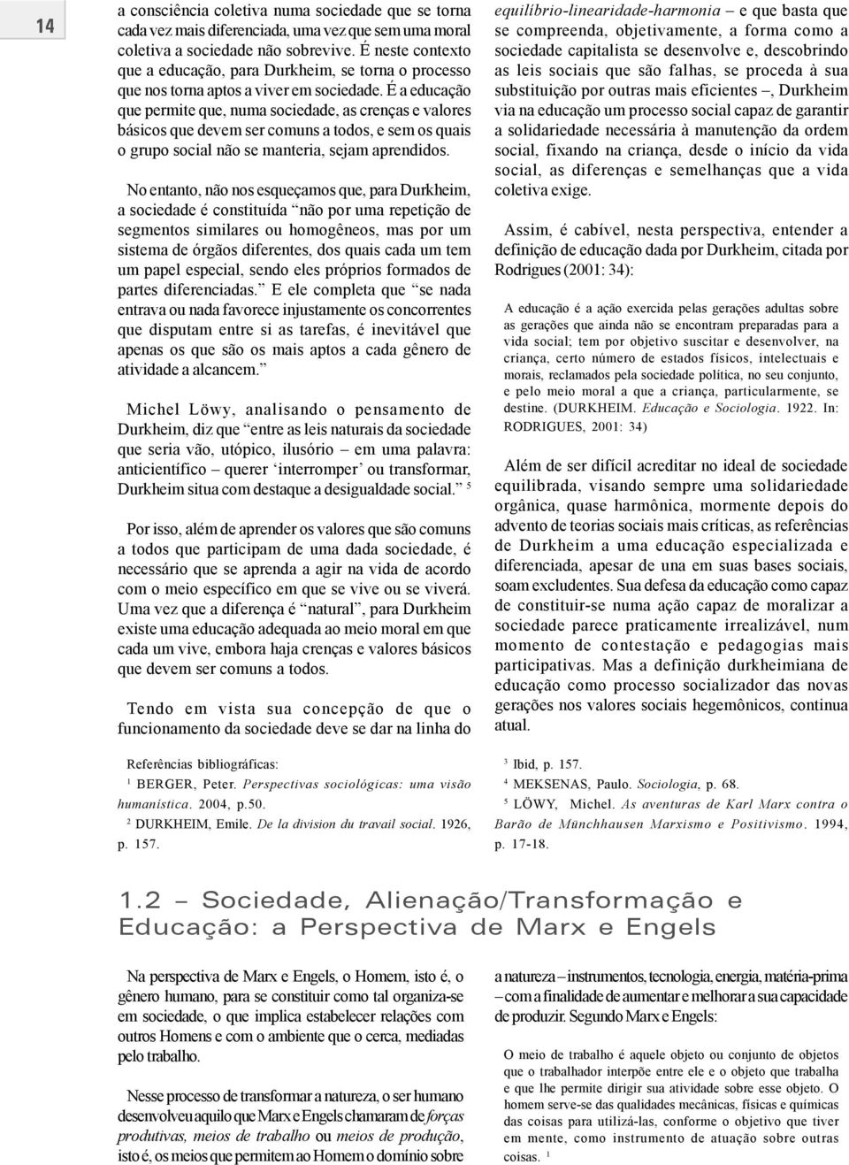 É a educação que permite que, numa sociedade, as crenças e valores básicos que devem ser comuns a todos, e sem os quais o grupo social não se manteria, sejam aprendidos.