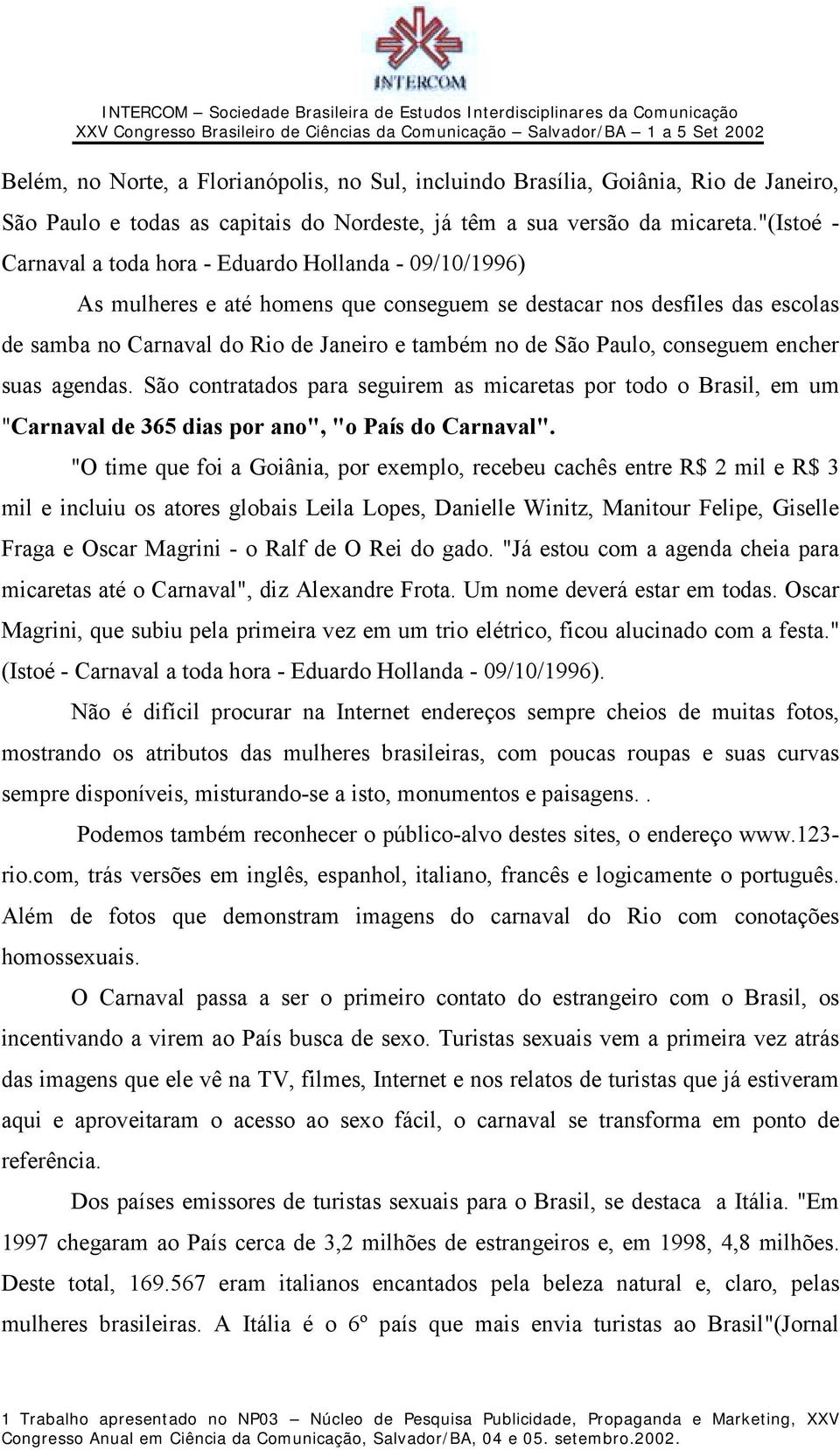 Paulo, conseguem encher suas agendas. São contratados para seguirem as micaretas por todo o Brasil, em um "Carnaval de 365 dias por ano", "o País do Carnaval".