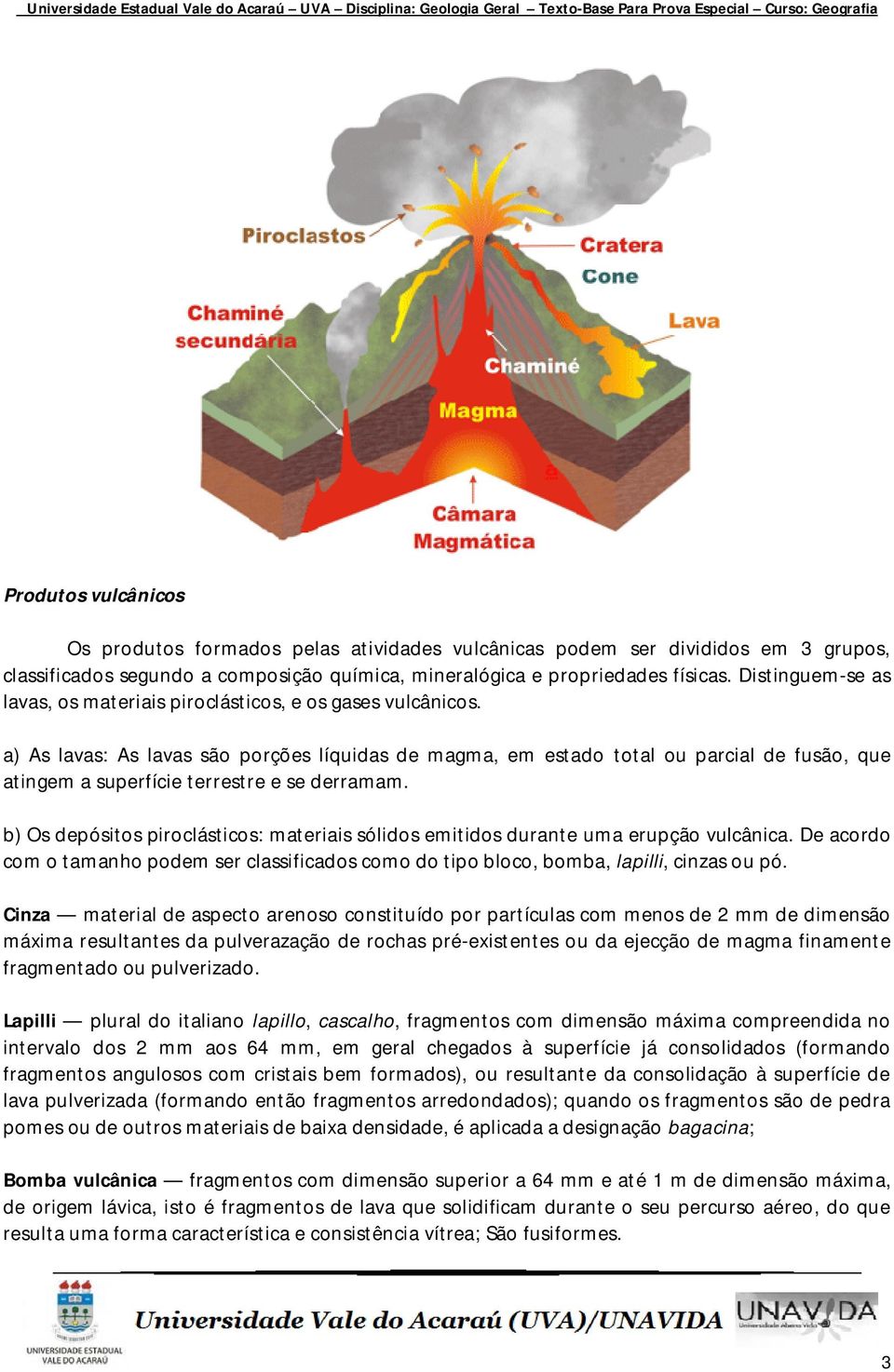 a) As lavas: As lavas são porções líquidas de magma, em estado total ou parcial de fusão, que atingem a superfície terrestre e se derramam.