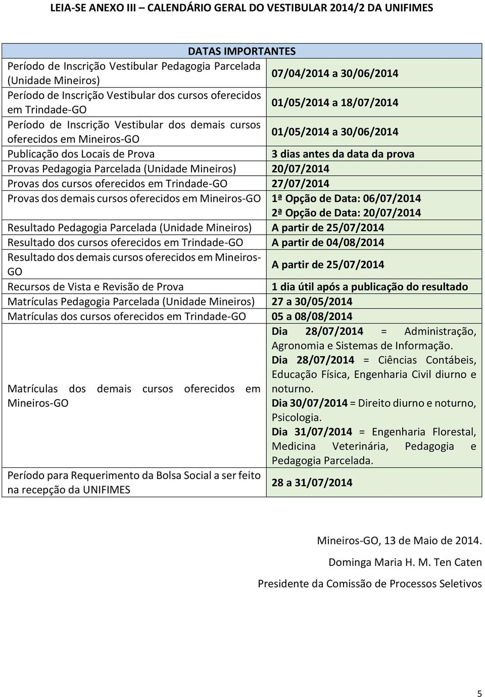 Prova 3 dias antes da data da prova Provas Pedagogia Parcelada (Unidade Mineiros) 20/07/2014 Provas dos cursos oferecidos em Trindade-GO 27/07/2014 Provas dos demais cursos oferecidos em Mineiros-GO