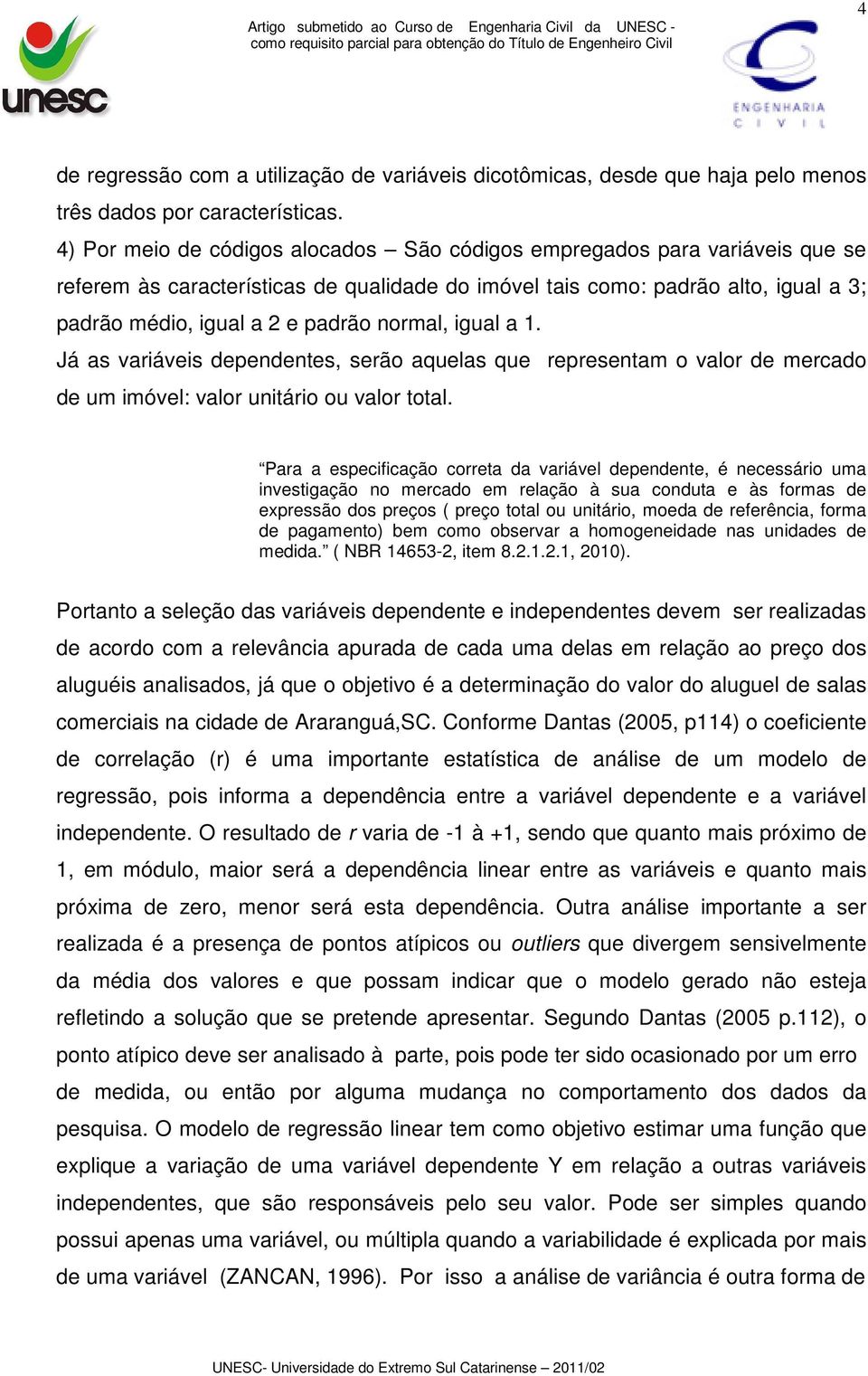 normal, igual a 1. Já as variáveis dependentes, serão aquelas que representam o valor de mercado de um imóvel: valor unitário ou valor total.