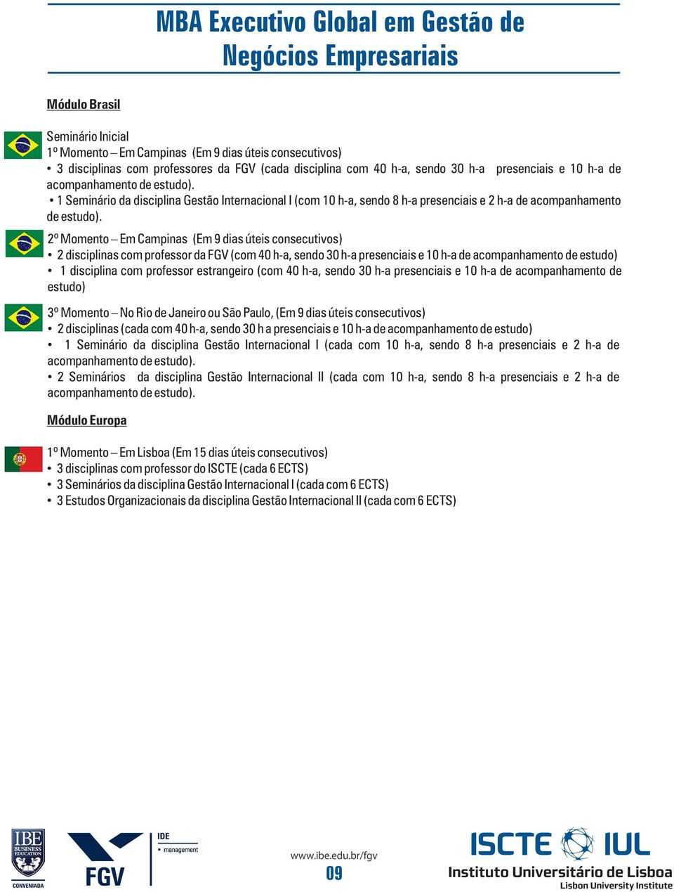 2º Momento Em Campinas (Em 9 dias úteis consecutivos) 2 disciplinas com professor da FGV (com 40 h-a, sendo 30 h-a presenciais e 10 h-a de acompanhamento de estudo) 1 disciplina com professor