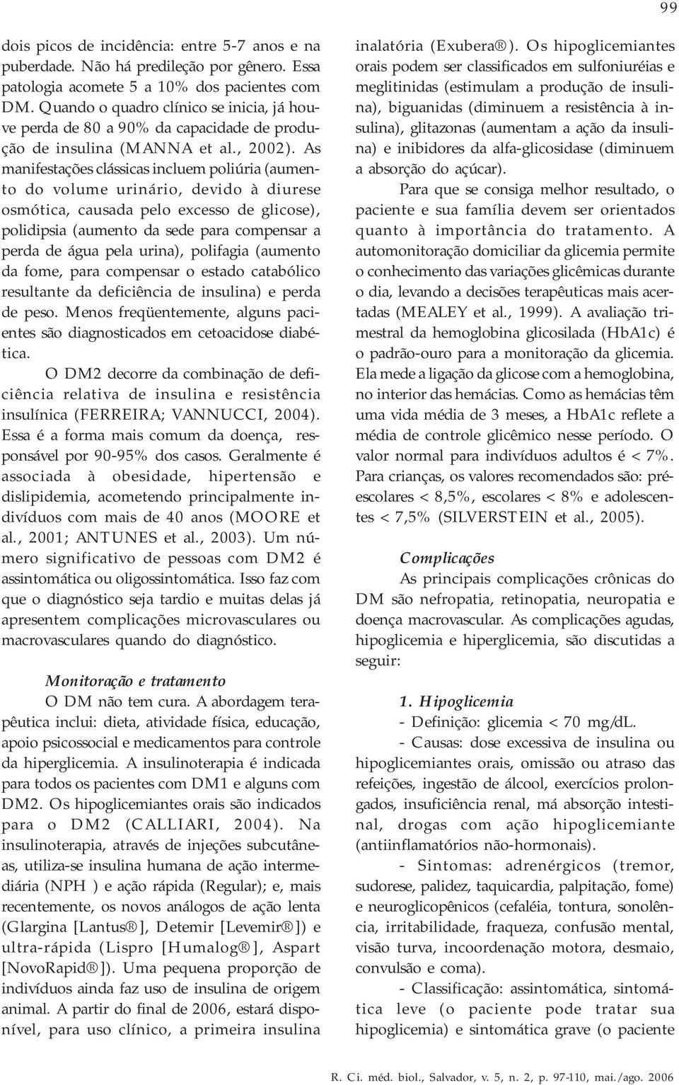 As manifestações clássicas incluem poliúria (aumento do volume urinário, devido à diurese osmótica, causada pelo excesso de glicose), polidipsia (aumento da sede para compensar a perda de água pela