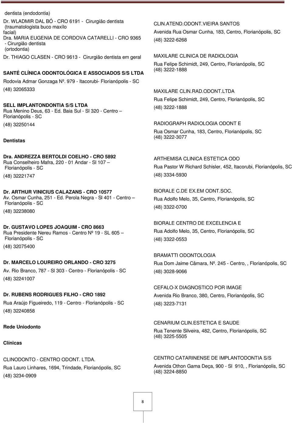 979 - Itacorubi- Florianópolis - SC (48) 32065333 SELL IMPLANTONDONTIA S/S LTDA Rua Menino Deus, 63 - Ed. Baia Sul - Sl 320 - Centro Florianópolis - SC (48) 32250144 CLIN.ATEND.ODONT.
