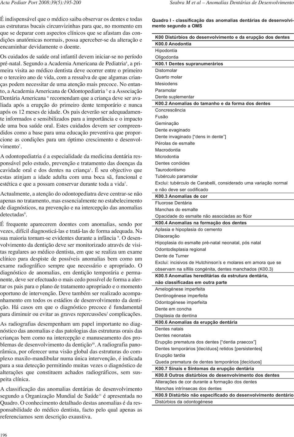 Segundo a Academia Americana de Pediatria 4, a primeira visita ao médico dentista deve ocorrer entre o primeiro e o terceiro ano de vida, com a ressalva de que algumas crianças podem necessitar de