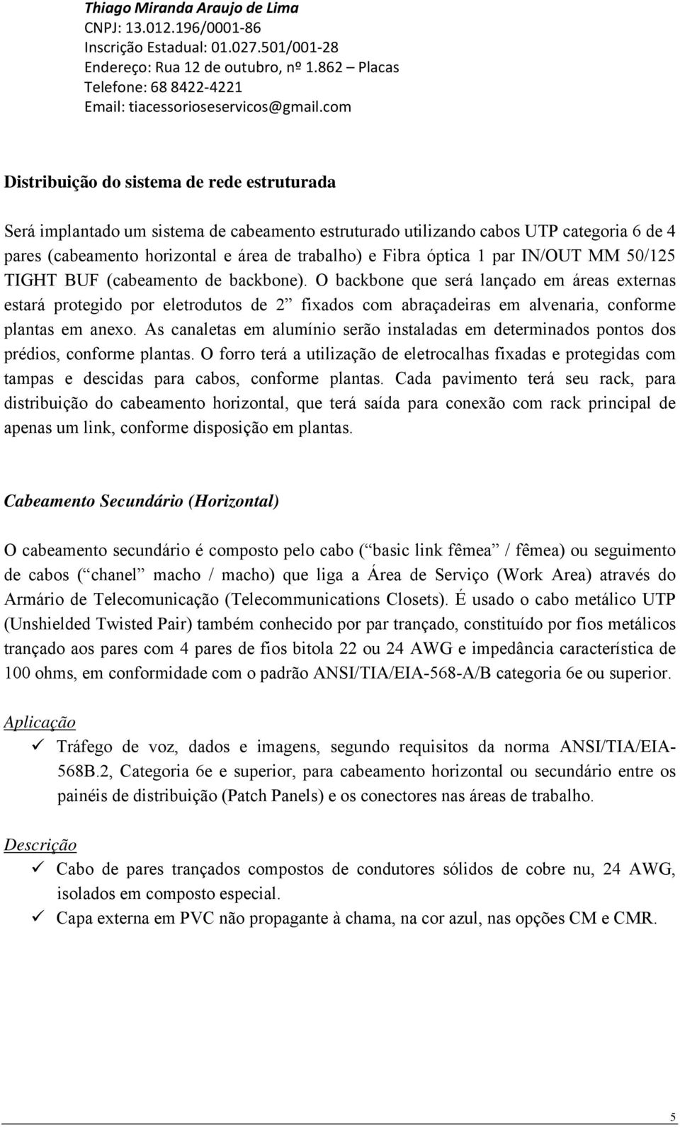 O backbone que será lançado em áreas externas estará protegido por eletrodutos de 2 fixados com abraçadeiras em alvenaria, conforme plantas em anexo.