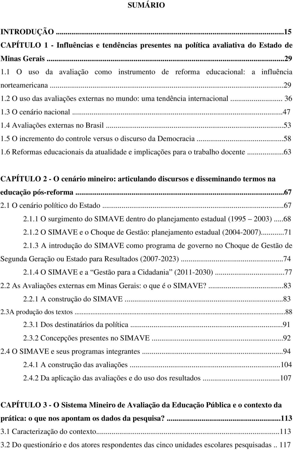 ..47 1.4 Avaliações externas no Brasil...53 1.5 O incremento do controle versus o discurso da Democracia...58 1.6 Reformas educacionais da atualidade e implicações para o trabalho docente.