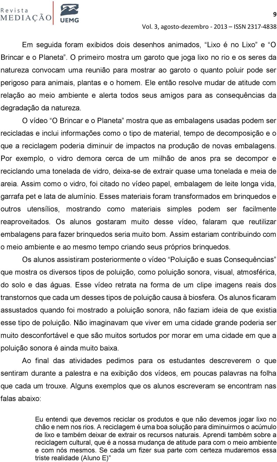 Ele então resolve mudar de atitude com relação ao meio ambiente e alerta todos seus amigos para as consequências da degradação da natureza.