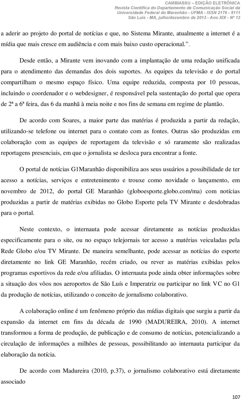 As equipes da televisão e do portal compartilham o mesmo espaço físico.