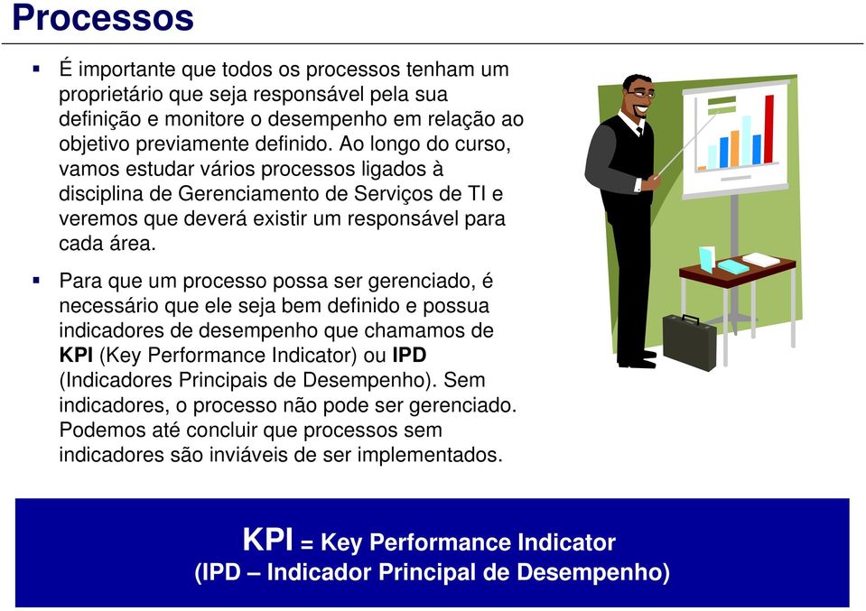 Para que um processo possa ser gerenciado, é necessário que ele seja bem definido e possua indicadores de desempenho que chamamos de KPI (Key Performance Indicator) ou IPD (Indicadores
