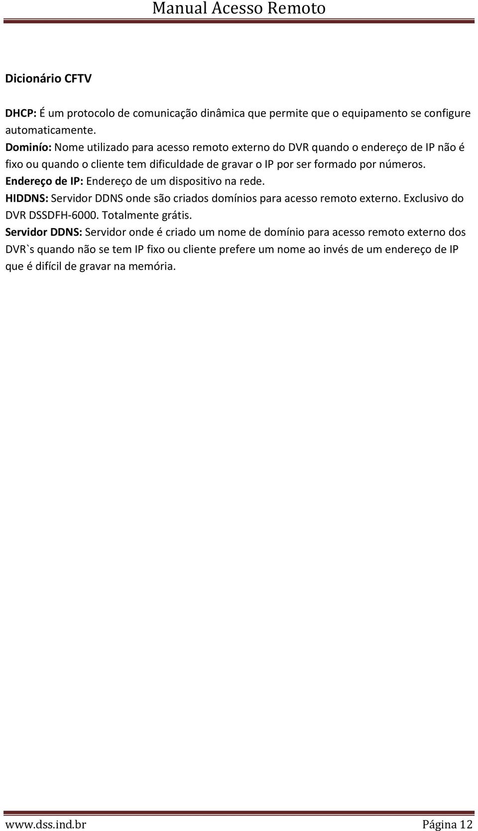 Endereço de IP: Endereço de um dispositivo na rede. HIDDNS: Servidor DDNS onde são criados domínios para acesso remoto externo. Exclusivo do DVR DSSDFH-6000. Totalmente grátis.